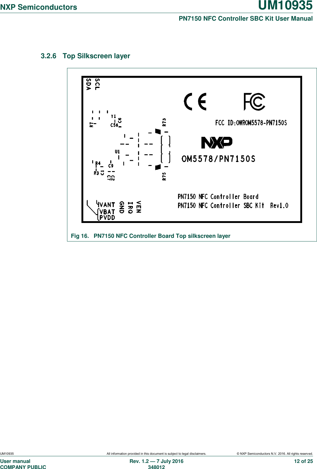   NXP Semiconductors UM10935  PN7150 NFC Controller SBC Kit User Manual UM10935 All information provided in this document is subject to legal disclaimers. © NXP Semiconductors N.V. 2016. All rights reserved. User manual                                                                             COMPANY PUBLIC   Rev. 1.2 — 7 July 2016                                                                                               348012 12 of 25  3.2.6  Top Silkscreen layer   Fig 16.  PN7150 NFC Controller Board Top silkscreen layer   
