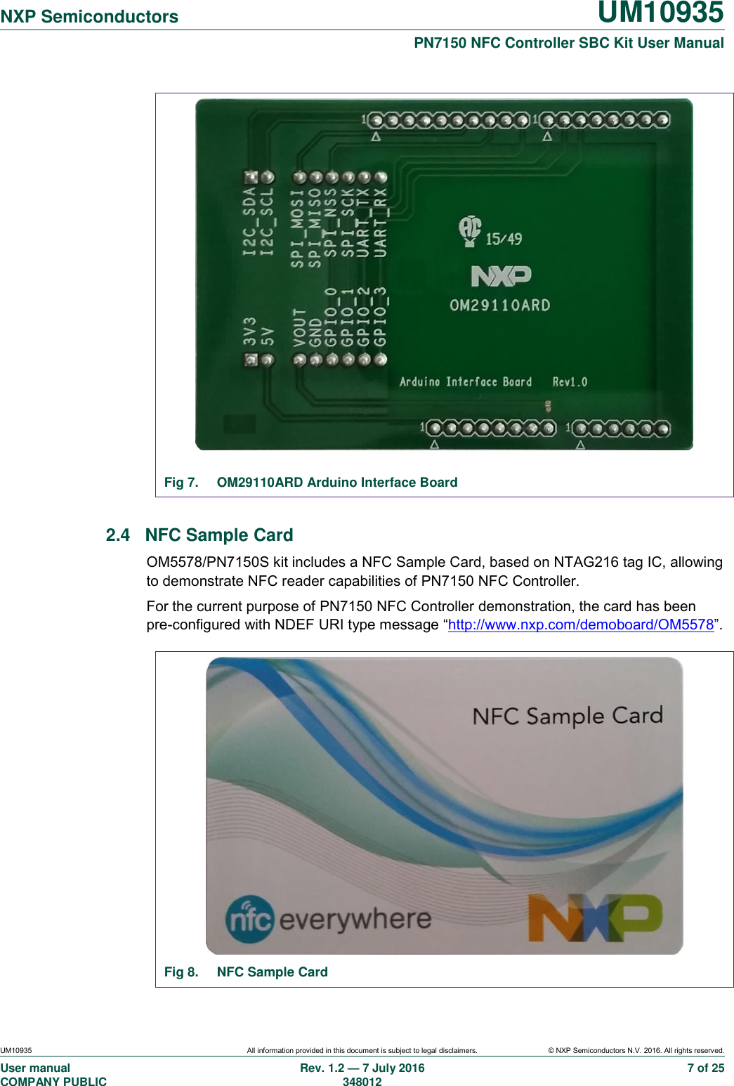   NXP Semiconductors UM10935  PN7150 NFC Controller SBC Kit User Manual UM10935 All information provided in this document is subject to legal disclaimers. © NXP Semiconductors N.V. 2016. All rights reserved. User manual                                                                             COMPANY PUBLIC   Rev. 1.2 — 7 July 2016                                                                                               348012 7 of 25  Fig 7.  OM29110ARD Arduino Interface Board  2.4  NFC Sample Card OM5578/PN7150S kit includes a NFC Sample Card, based on NTAG216 tag IC, allowing to demonstrate NFC reader capabilities of PN7150 NFC Controller. For the current purpose of PN7150 NFC Controller demonstration, the card has been pre-configured with NDEF URI type message “http://www.nxp.com/demoboard/OM5578”.   Fig 8.  NFC Sample Card 