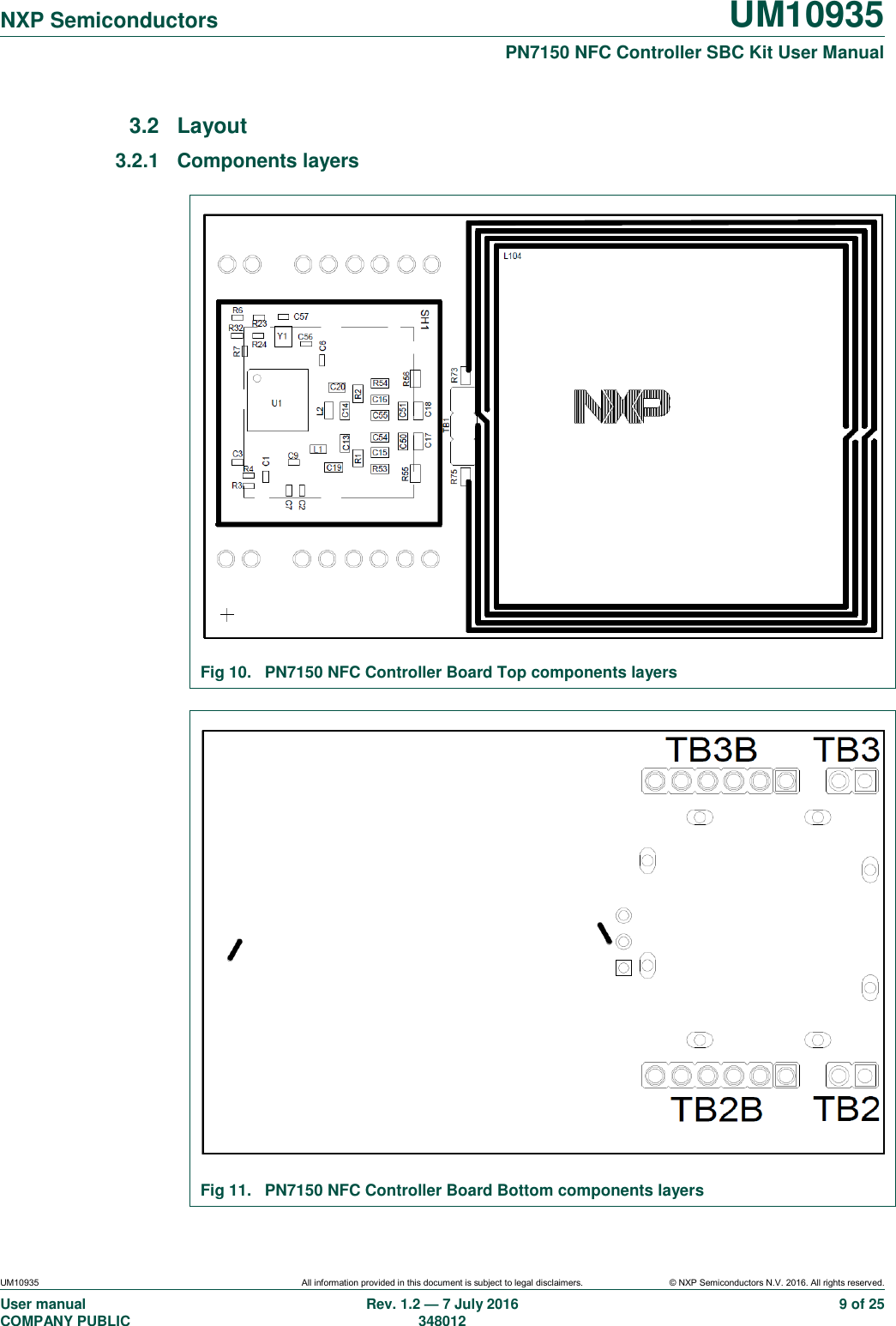  NXP Semiconductors UM10935  PN7150 NFC Controller SBC Kit User Manual UM10935 All information provided in this document is subject to legal disclaimers. © NXP Semiconductors N.V. 2016. All rights reserved. User manual                                                                             COMPANY PUBLIC   Rev. 1.2 — 7 July 2016                                                                                               348012 9 of 25 3.2  Layout 3.2.1  Components layers   Fig 10.  PN7150 NFC Controller Board Top components layers   Fig 11.  PN7150 NFC Controller Board Bottom components layers 