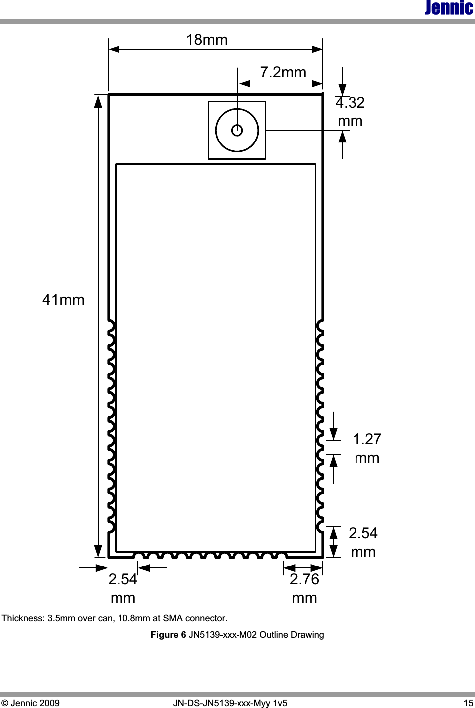 Jennic © Jennic 2009   JN-DS-JN5139-xxx-Myy 1v5  15 41mm18mm.2.76mm2.54mm1.27mm2.54mm4.32mm7.2mmThickness: 3.5mm over can, 10.8mm at SMA connector.  Figure 6 JN5139-xxx-M02 Outline Drawing 