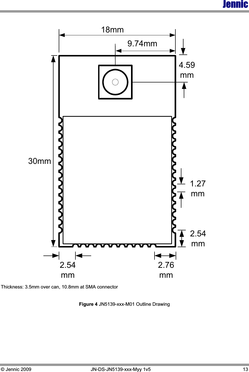 Jennic © Jennic 2009   JN-DS-JN5139-xxx-Myy 1v5  13 30mm18mm2.76mm2.54mm2.54mm4.59mm9.74mm1.27mmThickness: 3.5mm over can, 10.8mm at SMA connector Figure 4 JN5139-xxx-M01 Outline Drawing 