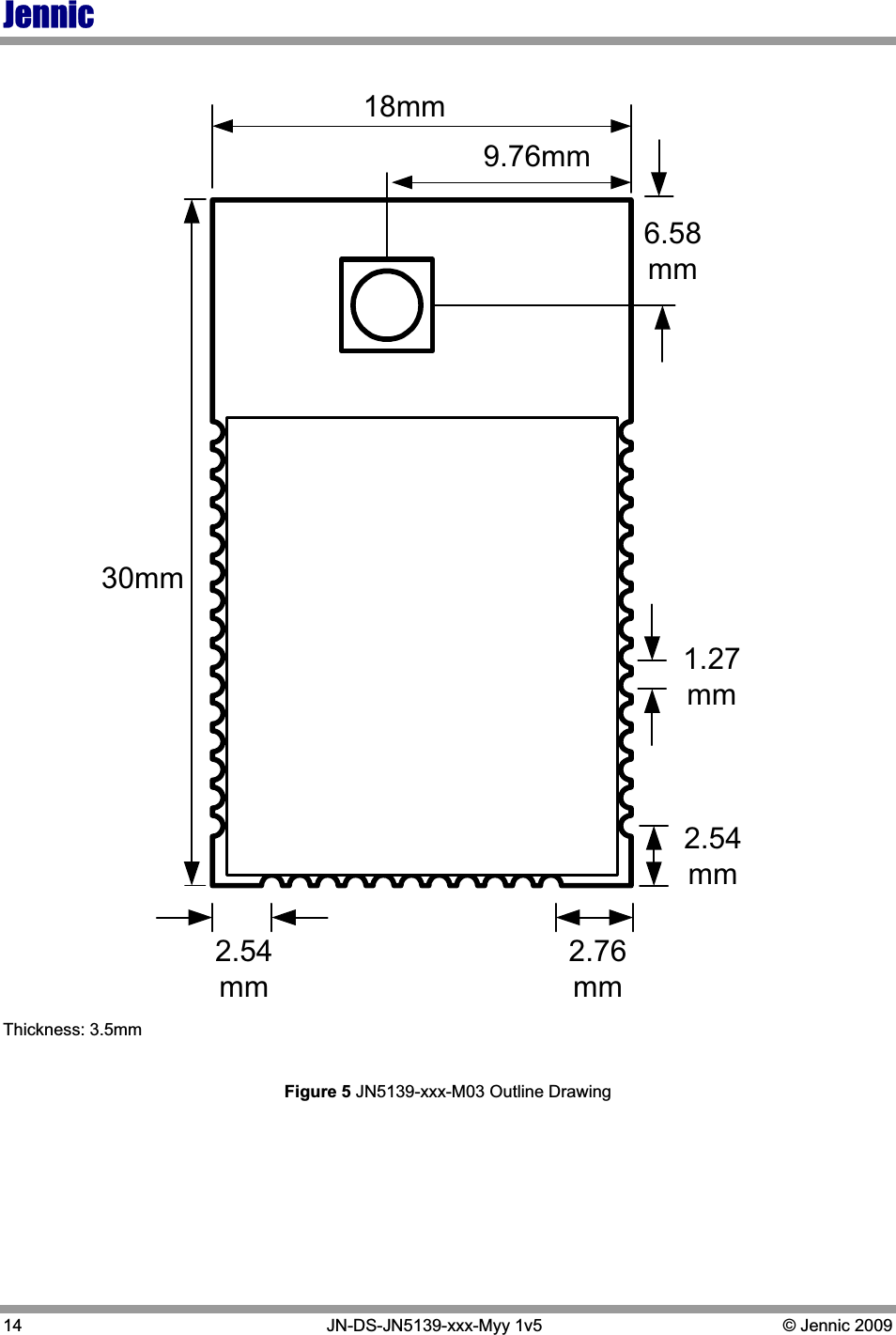 Jennic14   JN-DS-JN5139-xxx-Myy 1v5  © Jennic 2009 30mm18mm2.76mm2.54mm2.54mm6.58mm9.76mm1.27mmThickness: 3.5mm Figure 5 JN5139-xxx-M03 Outline Drawing 