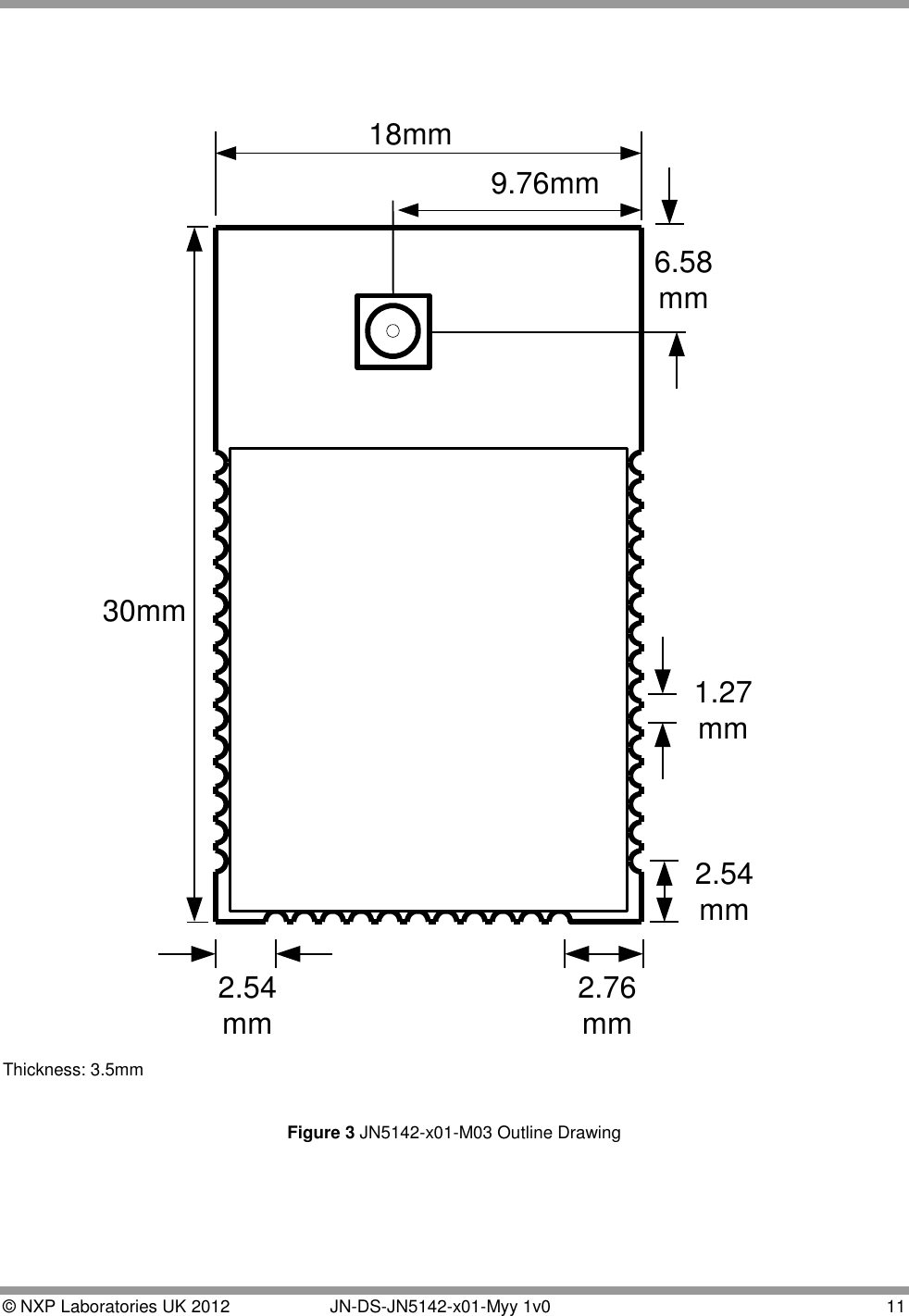  © NXP Laboratories UK 2012   JN-DS-JN5142-x01-Myy 1v0  11    30mm18mm2.76mm2.54mm2.54mm6.58mm9.76mm1.27mm Thickness: 3.5mm  Figure 3 JN5142-x01-M03 Outline Drawing    