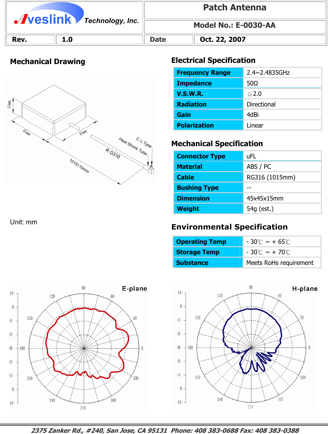 Mechanical DrawingMechanical Specification Environmental SpecificationPatch Antenna Model No.: E-0030-AA Rev.   1.0   Date   Oct. 22, 2007 Connector Type           uFLMaterial  ABS / PC Cable  RG316 (1015mm) Bushing Type  -- Dimension  45x45x15mm Weight  54g (est.)                                                                                                                                                                                                                        2375 Zanker Rd., #240, San Jose, CA 95131  Phone: 408 383-0688 Fax: 408 383-0388 Operating Temp  - 30℃ ~ + 65℃  Storage Temp  - 30℃ ~ + 70℃  Substance  Meets RoHs requirement Electrical SpecificationFrequency Range   2.4~2.4835GHz Impedance  50Ω V.S.W.R.  ≦2.0 Radiation  Directional Gain  4dBi Polarization  Linear Unit: mm 