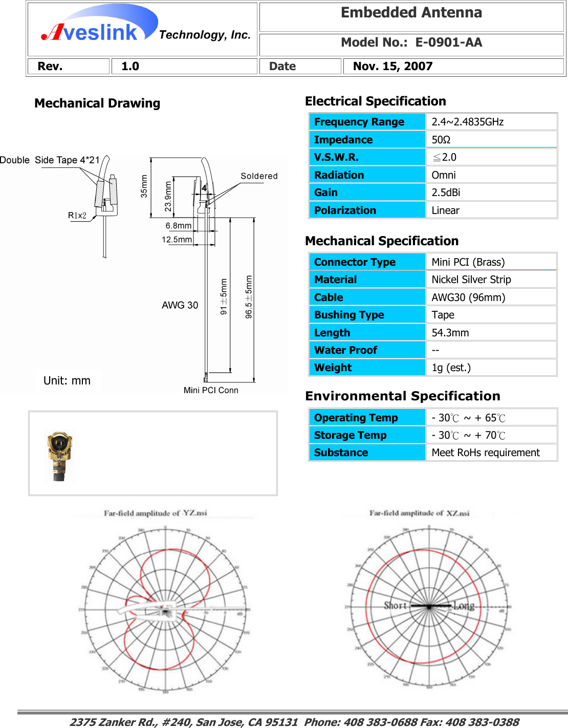 Mechanical DrawingEmbedded Antenna Model No.:  E-0901-AA  Rev.   1.0   Date   Nov. 15, 2007                                                                                                                                                                                                                        Mechanical Specification 2375 Zanker Rd., #240, San Jose, CA 95131  Phone: 408 383-0688 Fax: 408 383-0388 Operating Temp  - 30℃ ~ + 65℃  Storage Temp  - 30℃ ~ + 70℃  Substance  Meet RoHs requirement Electrical SpecificationFrequency Range   2.4~2.4835GHz Impedance  50Ω V.S.W.R.  ≦2.0 Radiation  Omni Gain  2.5dBi Polarization  Linear Connector Type   Mini PCI (Brass) Material  Nickel Silver Strip Cable  AWG30 (96mm) Bushing Type  Tape Length  54.3mm Water Proof  -- Weight  1g (est.) Unit: mm Environmental Specification