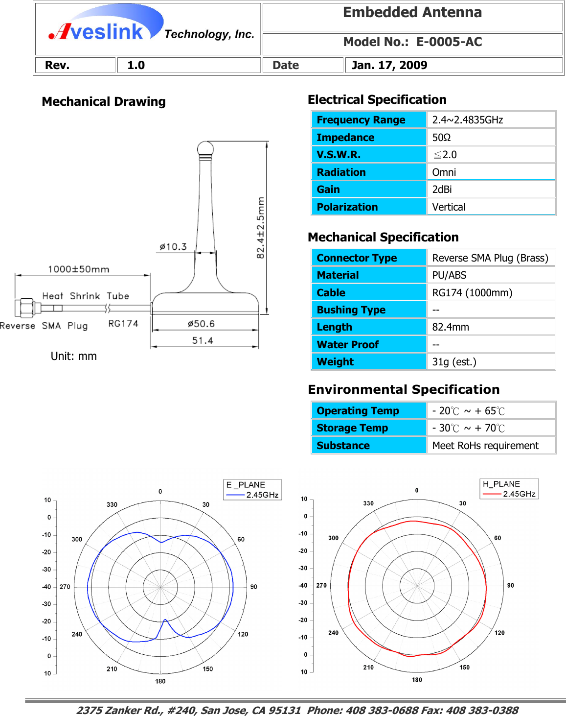 Mechanical DrawingEmbedded Antenna Model No.:  E-0005-AC  Rev.   1.0   Date  Jan. 17, 2009                                                                                                                                                                                                                        Mechanical Specification 2375 Zanker Rd., #240, San Jose, CA 95131  Phone: 408 383-0688 Fax: 408 383-0388 Operating Temp  - 20℃ ~ + 65℃  Storage Temp  - 30℃ ~ + 70℃  Substance  Meet RoHs requirement Electrical SpecificationFrequency Range   2.4~2.4835GHz Impedance  50Ω V.S.W.R.  ≦2.0 Radiation  Omni Gain  2dBi Polarization  Vertical Connector Type   Reverse SMA Plug (Brass) Material  PU/ABS Cable  RG174 (1000mm) Bushing Type  -- Length  82.4mm Water Proof  -- Weight  31g (est.) Environmental SpecificationUnit: mm 