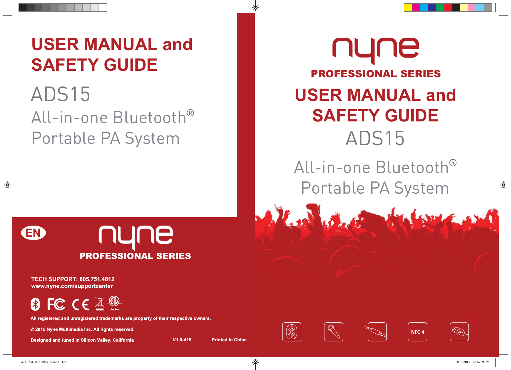 All registered and unregistered trademarks are property of their respective owners.© 2015 Nyne Multimedia Inc. All rights reserved.Designed and tuned in Silicon Valley, CaliforniaENADS15All-in-one Bluetooth®Portable PA SystemUSER MANUAL andSAFETY GUIDE Printed in ChinaV1.0-415TECH SUPPORT: 805.751.4812www.nyne.com/supportcenterPROFESSIONAL SERIESADS15All-in-one Bluetooth®Portable PA SystemUSER MANUAL andSAFETY GUIDE PROFESSIONAL SERIESADS15-UM-draft-v1.0.indd   1-2 3/16/2015   12:34:59 PM