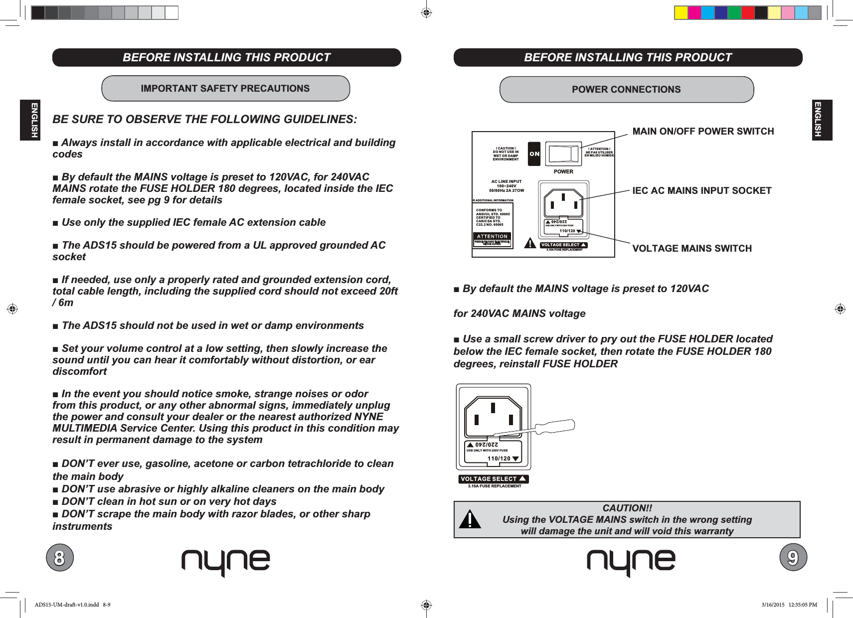 89ENGLISHENGLISHBEFORE INSTALLING THIS PRODUCTBEFORE INSTALLING THIS PRODUCTIMPORTANT SAFETY PRECAUTIONS/ 6minstrumentsMAIN ON/OFF POWER SWITCH IEC AC MAINS INPUT SOCKET VOLTAGE MAINS SWITCHPOWER CONNECTIONSCAUTION!! 110/120220/240USE ONLY WITH 250V FUSEPOWERAC LINE INPUT100~240V 50/60Hz 2A 27OWOR  ADDITIONAL INFORMATION 3.15A  FUSE  REPLACEMENT!  CAUTION  ! DO NOT USE INWET OR DAMPENVIRONMENT !  ATTENTION  !NE PAS UTILISEREN MILIEU HUMIDEVOLTAGE SELECTCONFORMS TO ANSI/UL STD. 60065CERTIFIED TO CAN/CSA STD.C22.2 NO. 60065RISQUE DE CHOC ÉLECTRIQUENE  PA S  OUVRIR110/120220/240USE ONLY WITH 250V FUSE3.15A  FUSE  REPLACEMENTVOLTAGE SELECTADS15-UM-draft-v1.0.indd   8-9 3/16/2015   12:35:05 PM