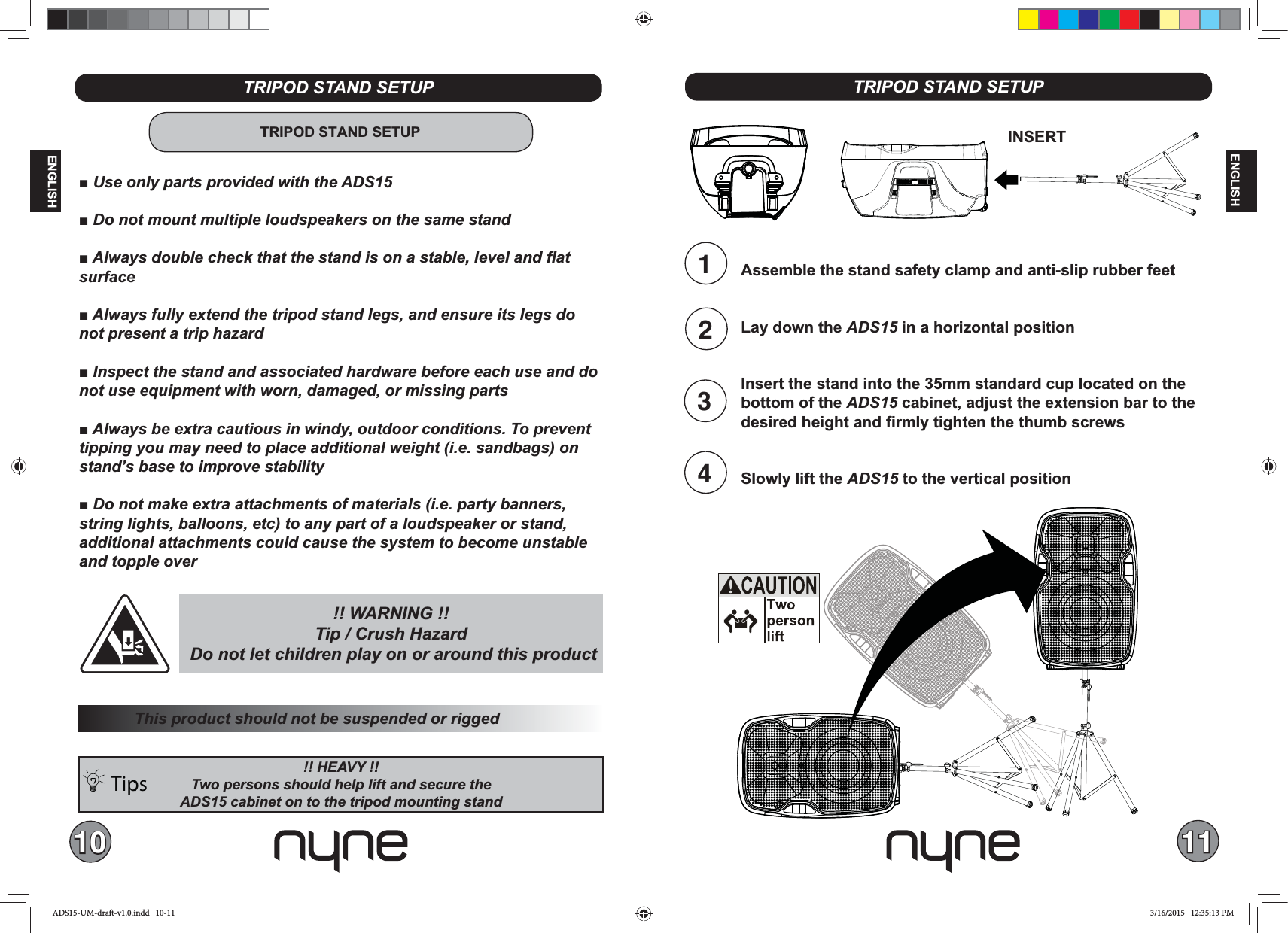 10 11ENGLISHENGLISHTips: !! WARNING !!   TRIPOD STAND SETUPTRIPOD STAND SETUPsurfaceTRIPOD STAND SETUPAssemble the stand safety clamp and anti-slip rubber feetLay down the ADS15 in a horizontal positionInsert the stand into the 35mm standard cup located on the bottom of the ADS15 cabinet, adjust the extension bar to the desired height and firmly tighten the thumb screwsSlowly lift the ADS15 to the vertical position123INSERT4ADS15-UM-draft-v1.0.indd   10-11 3/16/2015   12:35:13 PM