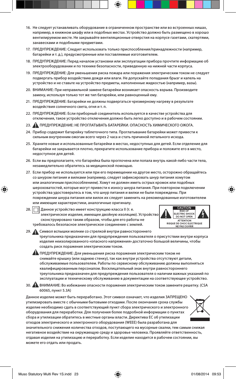 16.   Не следует устанавливать оборудование в ограниченном пространстве или во встроенных нишах, например, в книжном шкафу или в подобных местах. Устройство должно быть размещено в хорошо вентилируемом месте. Не закрывайте вентиляционные отверстия на корпусе газетами, скатертями, занавесками и подобными предметами.17.    ПРЕДУПРЕЖДЕНИЕ: Следует использовать только приспособления/принадлежности (например, батарейки и т.д.), предусмотренные или поставляемые изготовителем.18.   ПРЕДУПРЕЖДЕНИЕ: Перед началом установки или эксплуатации прибора прочтите информацию об электрооборудовании и по технике безопасности, приведенную на нижней части корпуса.19.   ПРЕДУПРЕЖДЕНИЕ: Для уменьшения риска пожара или поражения электрическим током не следует подвергать прибор воздействию дождя или влаги. Не допускайте попадания брызг и капель на устройство и не ставьте на устройство предметы, наполненные жидкостью (например, вазы).20.   ВНИМАНИЕ: При неправильной замене батарейки возникает опасность взрыва. Производите замену, используя только тот же тип батарейки, или равноценный ему.21.   ПРЕДУПРЕЖДЕНИЕ: Батарейки не должны подвергаться чрезмерному нагреву в результате воздействия солнечного света, огня и т.п.22.   ПРЕДУПРЕЖДЕНИЕ: Если приборный соединитель используется в качестве устройства для отключения, такое устройство отключения должно быть легко доступно и в рабочем состоянии.23.   ПРЕДУПРЕЖДЕНИЕ: НЕ ПРОГЛАТЫВАТЬ БАТАРЕЙКИ. ОПАСНОСТЬ ХИМИЧЕСКОГО ОЖОГА.24.   Прибор содержит батарейку таблеточного типа. Проглатывание батарейки может привести к сильным внутренним ожогам всего через 2часа и стать причиной летального исхода.25.   Храните новые и использованные батарейки в местах, недоступных для детей. Если отделение для батарейки не закрывается плотно, прекратите использование прибора и положите его в место, недоступное для детей.26.   Если вы предполагаете, что батарейка была проглочена или попала внутрь какой-либо части тела, незамедлительно обратитесь за медицинской помощью.27.   Если прибор не используется или при его перемещении на другое место, осторожно обращайтесь со шнуром питания и вилками (например, следует зафиксировать шнур питания хомутом или аналогичным приспособлением). Хомут не должен иметь острых кромок или подобных шероховатостей, которые могут привести к износу шнура питания. При повторном подключении устройства удостоверьтесь в том, что шнур питания и вилки не были повреждены. При повреждении шнура питания или вилок их следует заменить на рекомендованные изготовителем или имеющие характеристики, аналогичные оригиналу.28.   Данное устройство имеет конструкцию классаII (т.е. электрическое изделие, имеющее двойную изоляцию). Устройство сконструировано таким образом, чтобы для его работы не требовалось безопасное электрическое соединение с землей.29.   Символ вспышки молнии со стрелкой внутри равностороннего треугольника предназначен для предупреждения пользователя о присутствии внутри корпуса изделия неизолированного «опасного напряжения» достаточно большой величины, чтобы создать риск поражения электрическим током.   ПРЕДУПРЕЖДЕНИЕ: Для уменьшения риска поражения электрическим током не снимайте крышку (или заднюю стенку), так как внутри устройства отсутствуют детали, обслуживаемые пользователем. Работы по сервисному обслуживанию должны выполняться квалифицированным персоналом. Восклицательный знак внутри равностороннего треугольника предназначен для предупреждения пользователя о наличии важных указаний по эксплуатации и техническому обслуживанию в документации на соответствующее устройство.30.   ВНИМАНИЕ: Во избежание опасности поражения электрическим током замените решетку. (CSA 60065, пункт5.3A)Данное изделие может быть переработано. Этот символ означает, что изделия ЗАПРЕЩЕНО утилизировать вместе с обычными бытовыми отходами. После окончания срока службы изделие необходимо сдать в соответствующий пункт сбора электрического и электронного оборудования для переработки. Для получения более подробной информации о пунктах сбора и утилизации обратитесь в местные органы власти. Директива ЕС об утилизации отходов электрического и электронного оборудования (WEEE) была разработана для значительного снижения количества отходов, поступающего на мусорные свалки, тем самым снижая негативное воздействие на окружающую среду и здоровье человека. Проявляйте ответственность, отдавая изделия на утилизацию и переработку. Если изделие находится в рабочем состоянии, вы можете его отдать или продать.ATTENTIONRISQUE DE CHOC ELECTRIQUENE PAS OUVRIRCAUTIONRISK OF ELECTRIC SHOCK DO NOT OPENMuso Statutory Multi Rev 1S.indd   23 01/08/2014   09:53