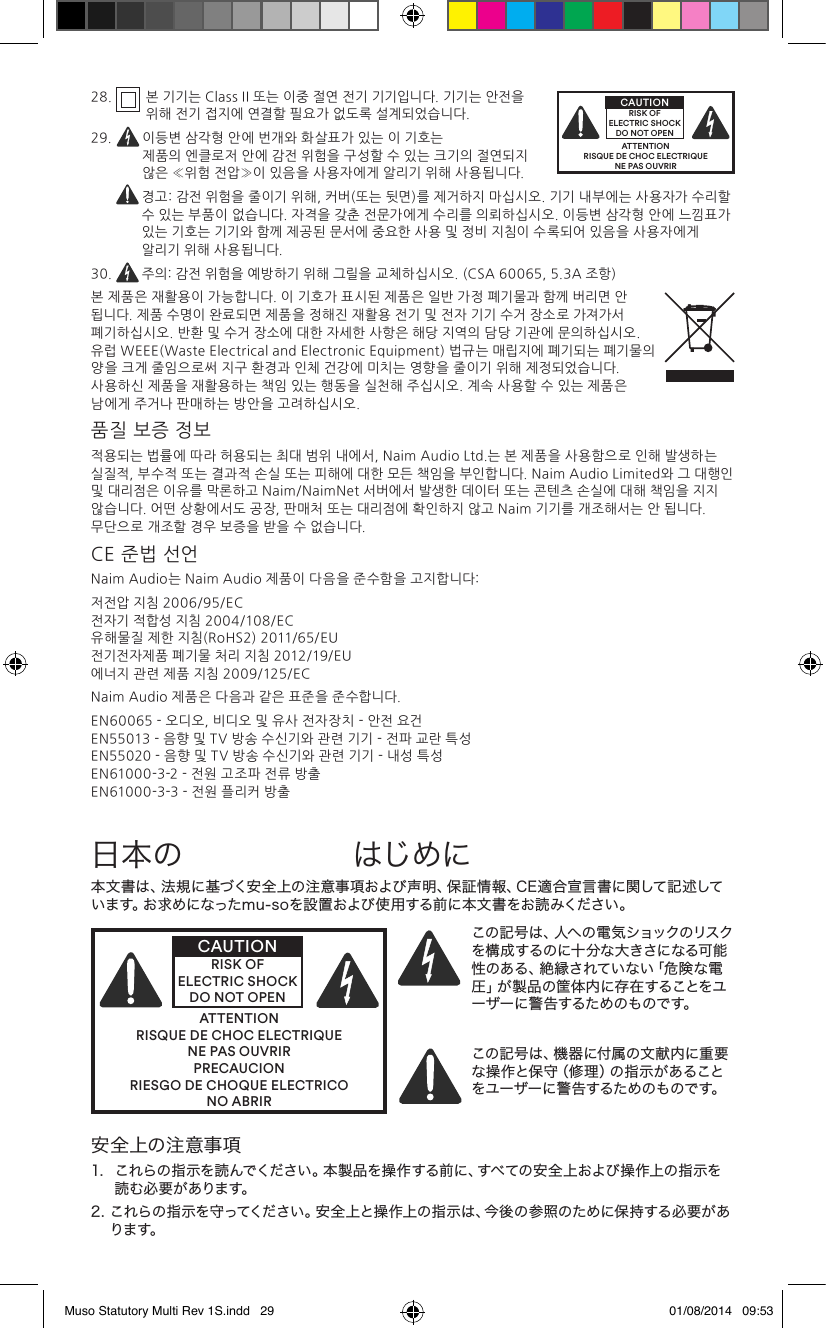 28 .    본 기기는 Class II 또는 이중 절연 전기 기기입니다. 기기는 안전을 위해 전기 접지에 연결할 필요가 없도록 설계되었습니다.29.    이등변 삼각형 안에 번개와 화살표가 있는 이 기호는 제품의 엔클로저 안에 감전 위험을 구성할 수 있는 크기의 절연되지 않은 «위험 전압»이 있음을 사용자에게 알리기 위해 사용됩니다.   경고: 감전 위험을 줄이기 위해, 커버(또는 뒷면)를 제거하지 마십시오. 기기 내부에는 사용자가 수리할 수 있는 부품이 없습니다. 자격을 갖춘 전문가에게 수리를 의뢰하십시오. 이등변 삼각형 안에 느낌표가 있는 기호는 기기와 함께 제공된 문서에 중요한 사용 및 정비 지침이 수록되어 있음을 사용자에게 알리기 위해 사용됩니다.30.  주의: 감전 위험을 예방하기 위해 그릴을 교체하십시오. (CSA 60065, 5.3A 조항)본 제품은 재활용이 가능합니다. 이 기호가 표시된 제품은 일반 가정 폐기물과 함께 버리면 안 됩니다. 제품 수명이 완료되면 제품을 정해진 재활용 전기 및 전자 기기 수거 장소로 가져가서 폐기하십시오. 반환 및 수거 장소에 대한 자세한 사항은 해당 지역의 담당 기관에 문의하십시오. 유럽 WEEE(Waste Electrical and Electronic Equipment) 법규는 매립지에 폐기되는 폐기물의 양을 크게 줄임으로써 지구 환경과 인체 건강에 미치는 영향을 줄이기 위해 제정되었습니다. 사용하신 제품을 재활용하는 책임 있는 행동을 실천해 주십시오. 계속 사용할 수 있는 제품은 남에게 주거나 판매하는 방안을 고려하십시오.품질 보증 정보적용되는 법률에 따라 허용되는 최대 범위 내에서, Naim Audio Ltd.는 본 제품을 사용함으로 인해 발생하는 실질적, 부수적 또는 결과적 손실 또는 피해에 대한 모든 책임을 부인합니다. Naim Audio Limited와 그 대행인 및 대리점은 이유를 막론하고 Naim/NaimNet 서버에서 발생한 데이터 또는 콘텐츠 손실에 대해 책임을 지지 않습니다. 어떤 상황에서도 공장, 판매처 또는 대리점에 확인하지 않고 Naim 기기를 개조해서는 안 됩니다. 무단으로 개조할 경우 보증을 받을 수 없습니다.CE 준법 선언Naim Audio는 Naim Audio 제품이 다음을 준수함을 고지합니다:저전압 지침 2006/95/EC 전자기 적합성 지침 2004/108/EC 유해물질 제한 지침(RoHS2) 2011/65/EU  전기전자제품 폐기물 처리 지침 2012/19/EU 에너지 관련 제품 지침 2009/125/ECNaim Audio 제품은 다음과 같은 표준을 준수합니다.EN60065 - 오디오, 비디오 및 유사 전자장치 - 안전 요건 EN55013 - 음향 및 TV 방송 수신기와 관련 기기 - 전파 교란 특성 EN55020 - 음향 및 TV 방송 수신기와 관련 기기 - 내성 특성 EN61000-3-2 - 전원 고조파 전류 방출 EN61000-3-3 - 전원 플리커 방출ATTENTIONRISQUE DE CHOC ELECTRIQUENE PAS OUVRIRCAUTIONRISK OF ELECTRIC SHOCK DO NOT OPEN本 文 書 は 、法 規 に 基づく安 全 上 の注 意 事 項 および 声 明 、保 証 情 報 、C E 適 合 宣 言 書 に関して 記 述しています。お求めになったmu-soを設置および使用する前に本文書をお読みください。ATTENTIONRISQUE DE CHOC ELECTRIQUENE PAS OUVRIRPRECAUCIONRIESGO DE CHOQUE ELECTRICONO ABRIRCAUTIONRISK OF ELECTRIC SHOCK DO NOT OPENこの記 号 は 、人へ の 電 気ショックのリスクを構成するのに十分な大きさになる可能性 の あ る 、絶 縁 さ れ て い な い「 危 険 な 電圧」が製品の筐体内に存在することをユーザーに警告するためのものです。 この記号は、機器に付属の文献内に重要な操作と保守（修理）の指示があることをユーザーに警告するためのものです。日本の はじめに安全上の注意事項1.   これらの指示を読んでください。本製品を操作する前に、すべての安全上および操作上の指示を読 む 必 要 が あります。2.  これらの指示を守ってください。安全上と操作上の指示は、今後の参照のために保持する必要があります。Muso Statutory Multi Rev 1S.indd   29 01/08/2014   09:53
