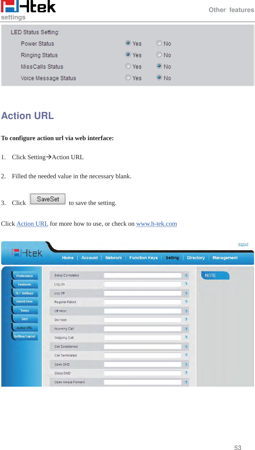                                                   Other features settings     53    Action URL To configure action url via web interface:  1. Click Setting&AElig;Action URL  2. Filled the needed value in the necessary blank.  3. Click    to save the setting.  Click Action URL for more how to use, or check on www.h-tek.com     