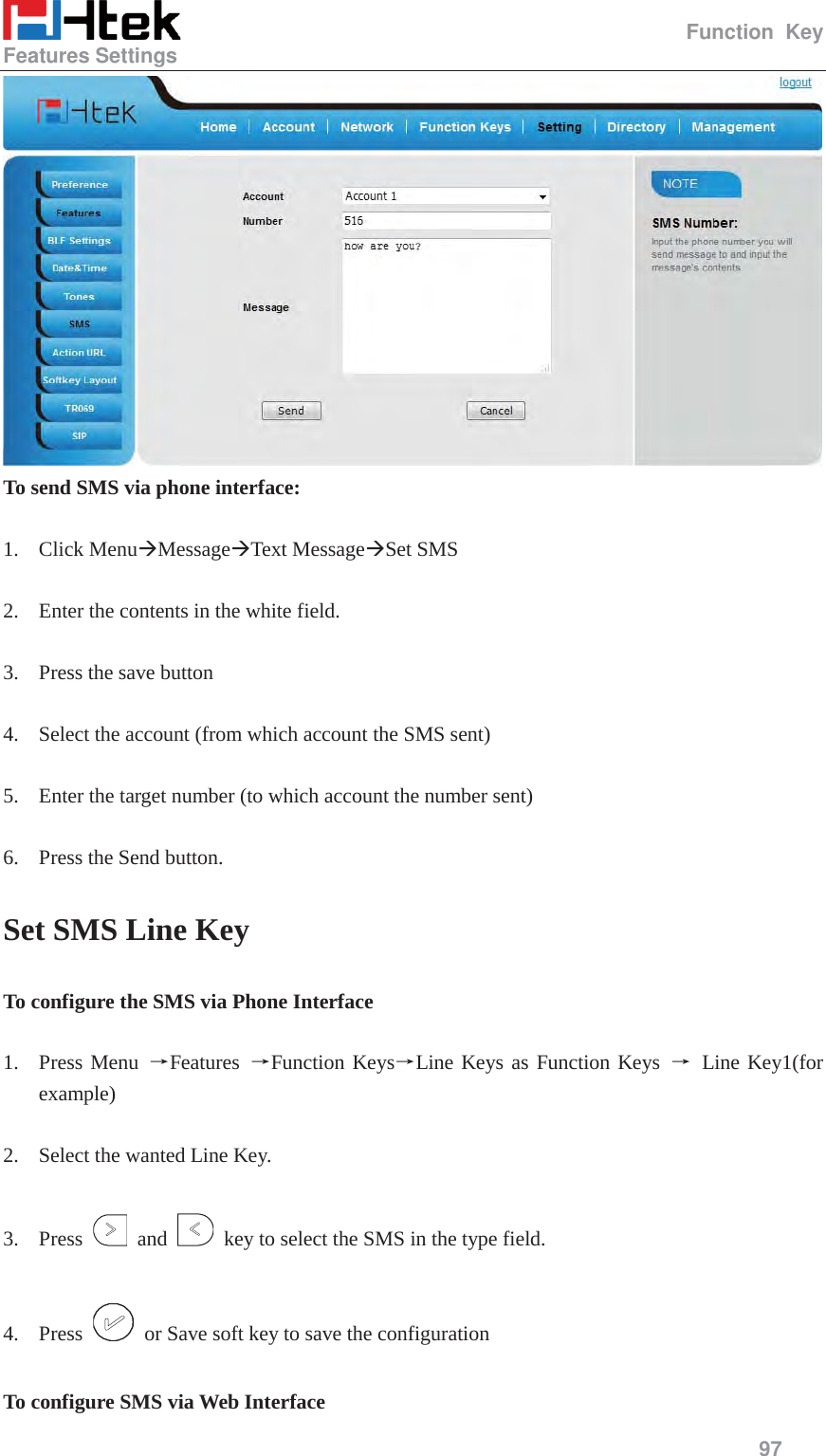                                                   Function Key Features Settings     97   To send SMS via phone interface:  1. Click Menu&AElig;Message&AElig;Text Message&AElig;Set SMS  2. Enter the contents in the white field.  3. Press the save button  4. Select the account (from which account the SMS sent)  5. Enter the target number (to which account the number sent)  6. Press the Send button. Set SMS Line Key To configure the SMS via Phone Interface  1. Press Menu ėFeatures  ėFunction KeysėLine Keys as Function Keys ė Line Key1(for example)  2. Select the wanted Line Key.  3. Press   and    key to select the SMS in the type field.  4. Press    or Save soft key to save the configuration  To configure SMS via Web Interface 