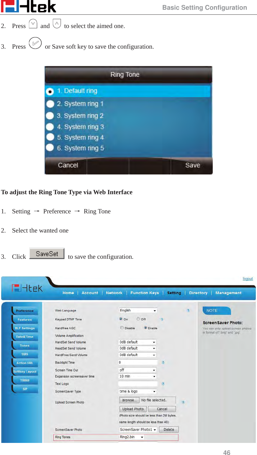                                                 Basic Setting Configuration 46 2. Press   and    to select the aimed one. 3. Press    or Save soft key to save the configuration.    To adjust the Ring Tone Type via Web Interface  1. Setting  ė Preference ė Ring Tone  2. Select the wanted one  3. Click    to save the configuration.   