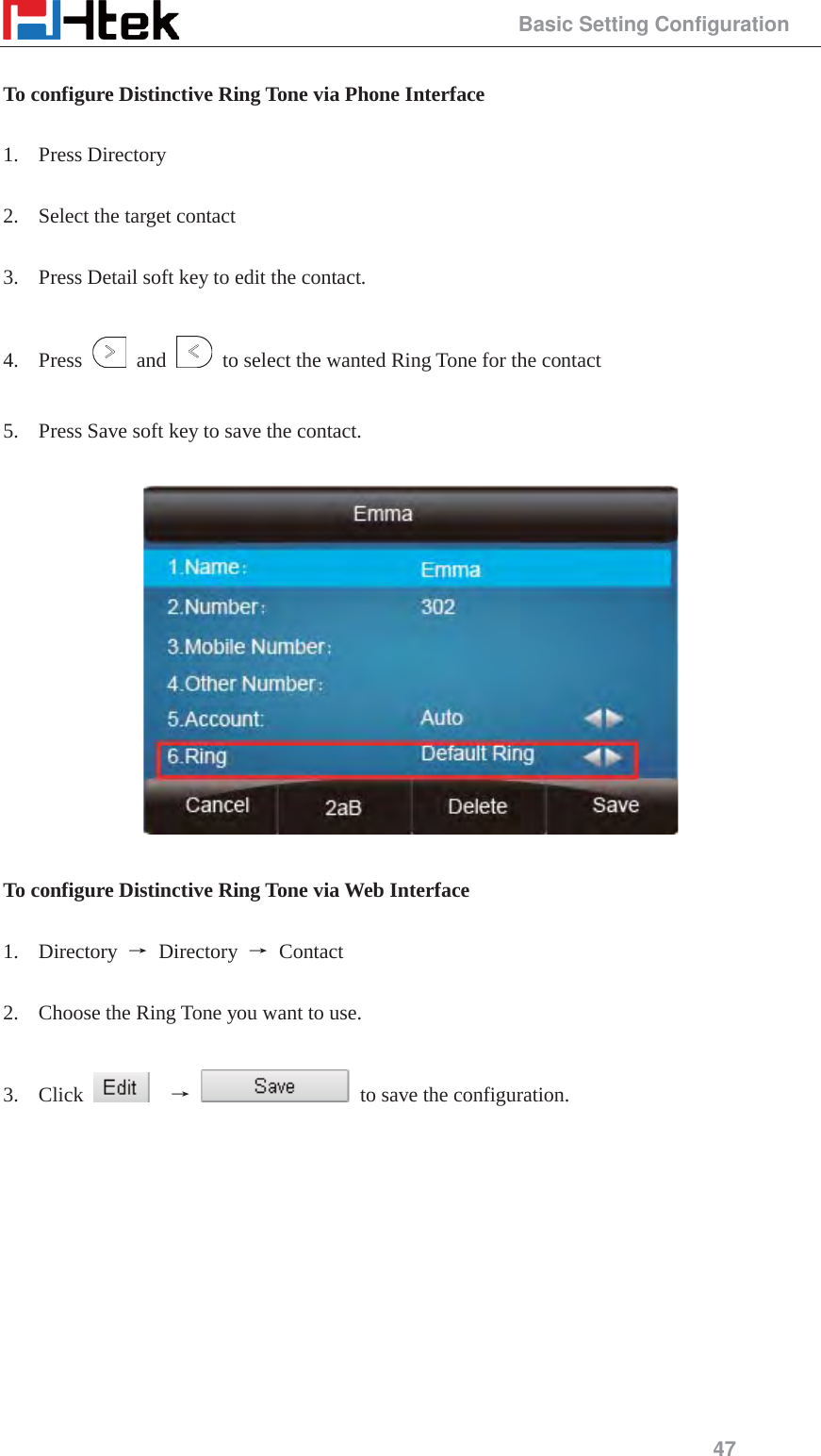                                                 Basic Setting Configuration 47  To configure Distinctive Ring Tone via Phone Interface  1. Press Directory    2. Select the target contact  3. Press Detail soft key to edit the contact.  4. Press   and    to select the wanted Ring Tone for the contact  5. Press Save soft key to save the contact.    To configure Distinctive Ring Tone via Web Interface  1. Directory  ė Directory ė Contact  2. Choose the Ring Tone you want to use.  3. Click    ė   to save the configuration.   