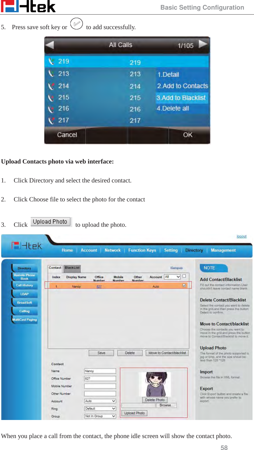                                                 Basic Setting Configuration 58 5. Press save soft key or    to add successfully.   Upload Contacts photo via web interface:  1. Click Directory and select the desired contact.  2. Click Choose file to select the photo for the contact  3. Click    to upload the photo.   When you place a call from the contact, the phone idle screen will show the contact photo. 