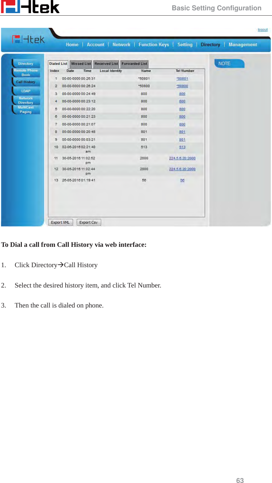                                                 Basic Setting Configuration 63    To Dial a call from Call History via web interface:  1. Click Directory&AElig;Call History  2. Select the desired history item, and click Tel Number.  3. Then the call is dialed on phone.  