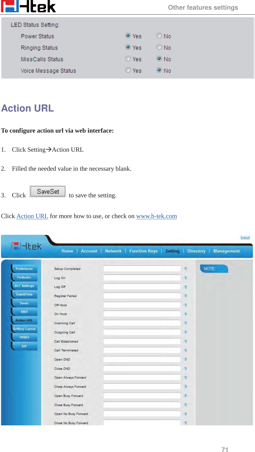                                                 Other features settings 71   Action URL To configure action url via web interface:  1. Click Setting&AElig;Action URL  2. Filled the needed value in the necessary blank.  3. Click    to save the setting.  Click Action URL for more how to use, or check on www.h-tek.com     