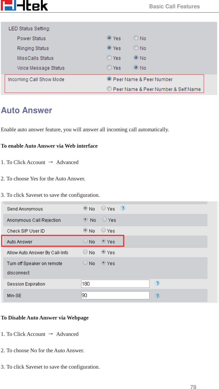                                                 Basic Call Features 78   Auto Answer Enable auto answer feature, you will answer all incoming call automatically.  To enable Auto Answer via Web interface  1. To Click Account  ė Advanced   2. To choose Yes for the Auto Answer.  3. To click Saveset to save the configuration.   To Disable Auto Answer via Webpage  1. To Click Account  ė Advanced   2. To choose No for the Auto Answer.  3. To click Saveset to save the configuration.  