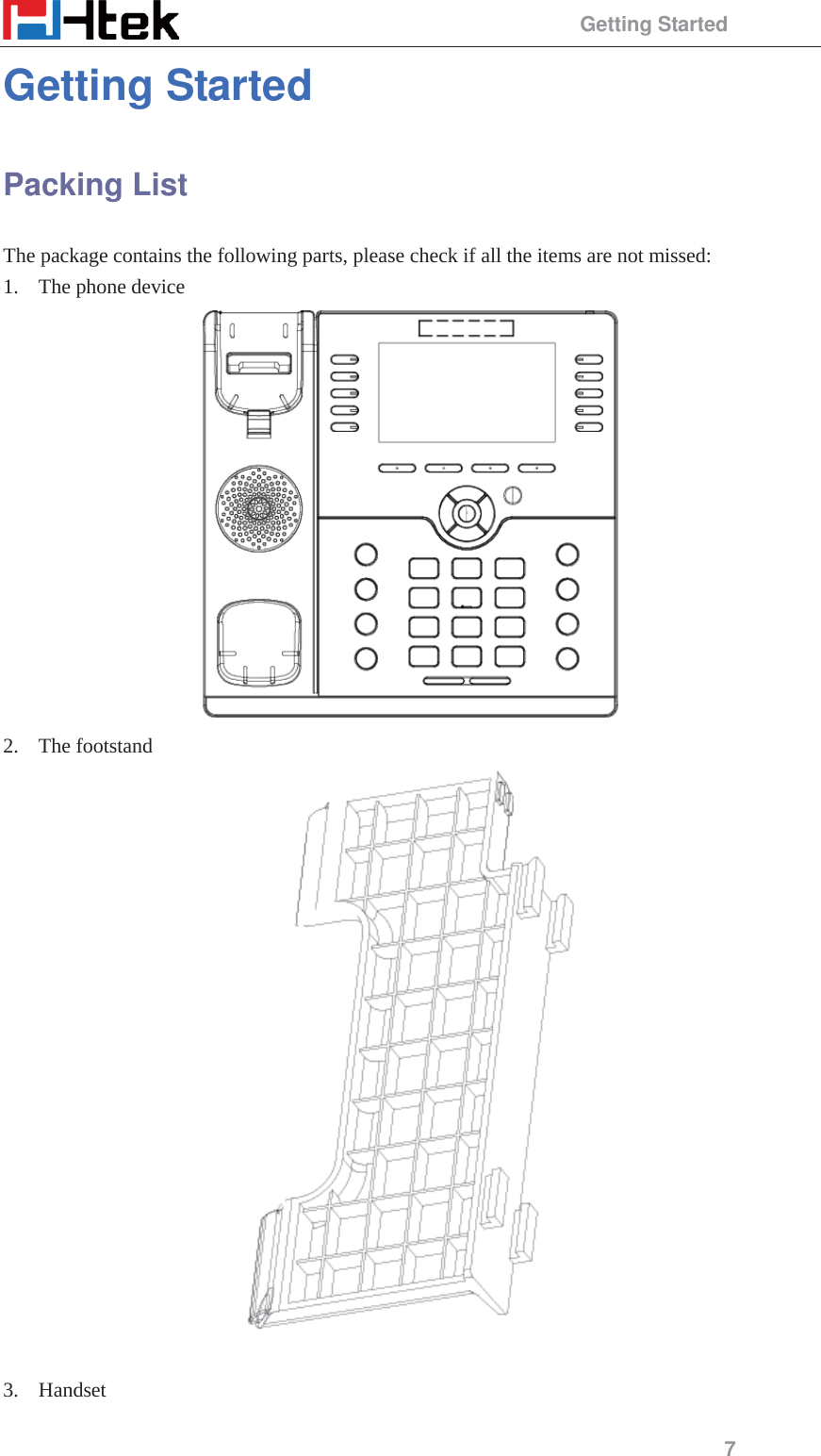                                                 Getting Started 7 Getting Started Packing List The package contains the following parts, please check if all the items are not missed: 1. The phone device  2. The footstand   3. Handset 