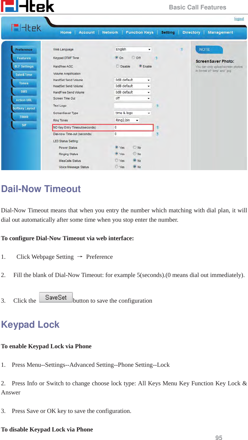                                                 Basic Call Features 95  Dail-Now Timeout Dial-Now Timeout means that when you entry the number which matching with dial plan, it will dial out automatically after some time when you stop enter the number.  To configure Dial-Now Timeout via web interface:  1.  Click Webpage Setting ė Preference  2. Fill the blank of Dial-Now Timeout: for example 5(seconds).(0 means dial out immediately).  3. Click the  button to save the configuration Keypad Lock To enable Keypad Lock via Phone  1.    Press Menu--Settings--Advanced Setting--Phone Setting--Lock  2.    Press Info or Switch to change choose lock type: All Keys Menu Key Function Key Lock &amp; Answer  3.    Press Save or OK key to save the configuration.  To disable Keypad Lock via Phone 