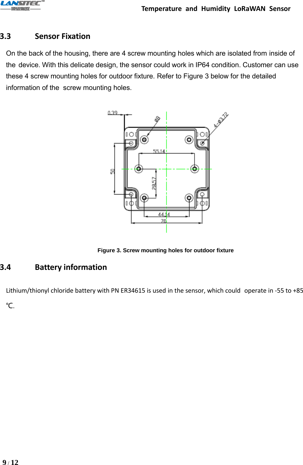 Temperature and Humidity LoRaWAN Sensor9/123.3 Sensor FixationOn the back of the housing, there are 4 screw mounting holes which are isolated from inside ofthe device. With this delicate design, the sensor could work in IP64 condition. Customer can usethese 4 screw mounting holes for outdoor fixture. Refer to Figure 3 below for the detailedinformation of the screw mounting holes.Figure 3. Screw mounting holes for outdoor fixture3.4 Battery informationLithium/thionyl chloride battery with PN ER34615 is used in the sensor, which could operate in -55 to +85℃.