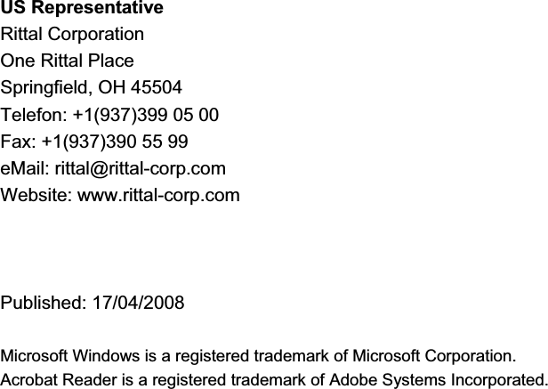 US Representative Rittal Corporation  One Rittal PlaceSpringfield, OH 45504  Telefon: +1(937)399 05 00  Fax: +1(937)390 55 99  eMail: rittal@rittal-corp.com  Website: www.rittal-corp.com  Published: 17/04/2008 Microsoft Windows is a registered trademark of Microsoft Corporation. Acrobat Reader is a registered trademark of Adobe Systems Incorporated. 