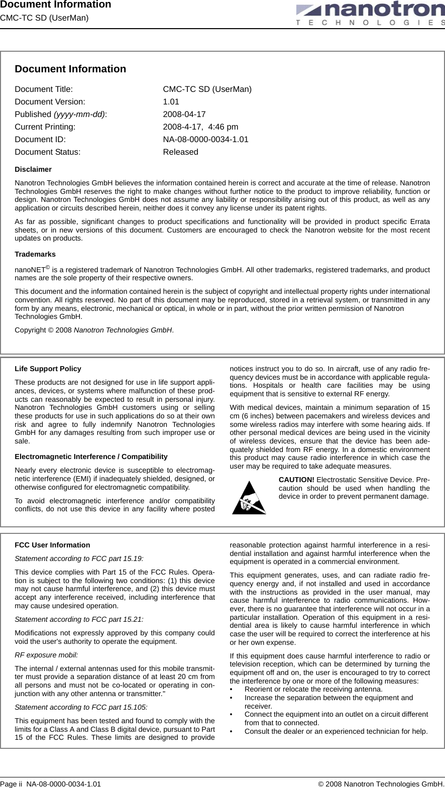Document InformationCMC-TC SD (UserMan)Page ii  NA-08-0000-0034-1.01  © 2008 Nanotron Technologies GmbH.Document InformationDocument Title:  CMC-TC SD (UserMan)Document Version:  1.01Published (yyyy-mm-dd): 2008-04-17 Current Printing: 2008-4-17,  4:46 pmDocument ID:  NA-08-0000-0034-1.01Document Status:  ReleasedDisclaimerNanotron Technologies GmbH believes the information contained herein is correct and accurate at the time of release. NanotronTechnologies GmbH reserves the right to make changes without further notice to the product to improve reliability, function ordesign. Nanotron Technologies GmbH does not assume any liability or responsibility arising out of this product, as well as anyapplication or circuits described herein, neither does it convey any license under its patent rights.As far as possible, significant changes to product specifications and functionality will be provided in product specific Erratasheets, or in new versions of this document. Customers are encouraged to check the Nanotron website for the most recentupdates on products.TrademarksnanoNET© is a registered trademark of Nanotron Technologies GmbH. All other trademarks, registered trademarks, and productnames are the sole property of their respective owners. This document and the information contained herein is the subject of copyright and intellectual property rights under internationalconvention. All rights reserved. No part of this document may be reproduced, stored in a retrieval system, or transmitted in anyform by any means, electronic, mechanical or optical, in whole or in part, without the prior written permission of Nanotron Technologies GmbH.Copyright © 2008 Nanotron Technologies GmbH. Life Support PolicyThese products are not designed for use in life support appli-ances, devices, or systems where malfunction of these prod-ucts can reasonably be expected to result in personal injury.Nanotron Technologies GmbH customers using or sellingthese products for use in such applications do so at their ownrisk and agree to fully indemnify Nanotron TechnologiesGmbH for any damages resulting from such improper use orsale.Electromagnetic Interference / CompatibilityNearly every electronic device is susceptible to electromag-netic interference (EMI) if inadequately shielded, designed, orotherwise configured for electromagnetic compatibility. To avoid electromagnetic interference and/or compatibilityconflicts, do not use this device in any facility where postednotices instruct you to do so. In aircraft, use of any radio fre-quency devices must be in accordance with applicable regula-tions. Hospitals or health care facilities may be usingequipment that is sensitive to external RF energy. With medical devices, maintain a minimum separation of 15cm (6 inches) between pacemakers and wireless devices andsome wireless radios may interfere with some hearing aids. Ifother personal medical devices are being used in the vicinityof wireless devices, ensure that the device has been ade-quately shielded from RF energy. In a domestic environmentthis product may cause radio interference in which case theuser may be required to take adequate measures.CAUTION! Electrostatic Sensitive Device. Pre-caution should be used when handling thedevice in order to prevent permanent damage.FCC User InformationStatement according to FCC part 15.19:This device complies with Part 15 of the FCC Rules. Opera-tion is subject to the following two conditions: (1) this devicemay not cause harmful interference, and (2) this device mustaccept any interference received, including interference thatmay cause undesired operation.Statement according to FCC part 15.21:Modifications not expressly approved by this company couldvoid the user&apos;s authority to operate the equipment.RF exposure mobil:The internal / external antennas used for this mobile transmit-ter must provide a separation distance of at least 20 cm fromall persons and must not be co-located or operating in con-junction with any other antenna or transmitter.&quot;Statement according to FCC part 15.105:This equipment has been tested and found to comply with thelimits for a Class A and Class B digital device, pursuant to Part15 of the FCC Rules. These limits are designed to providereasonable protection against harmful interference in a resi-dential installation and against harmful interference when theequipment is operated in a commercial environment. This equipment generates, uses, and can radiate radio fre-quency energy and, if not installed and used in accordancewith the instructions as provided in the user manual, maycause harmful interference to radio communications. How-ever, there is no guarantee that interference will not occur in aparticular installation. Operation of this equipment in a resi-dential area is likely to cause harmful interference in whichcase the user will be required to correct the interference at hisor her own expense.If this equipment does cause harmful interference to radio ortelevision reception, which can be determined by turning theequipment off and on, the user is encouraged to try to correctthe interference by one or more of the following measures:• Reorient or relocate the receiving antenna.• Increase the separation between the equipment and receiver.• Connect the equipment into an outlet on a circuit different from that to connected.• Consult the dealer or an experienced technician for help.