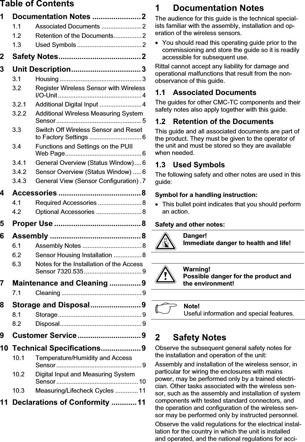 Table of Contents 1 Documentation Notes .......................21.1 Associated Documents ....................... 21.2 Retention of the Documents................ 21.3 Used Symbols ..................................... 22 Safety Notes....................................... 23 Unit Description................................. 33.1 Housing ............................................... 33.2 Register Wireless Sensor with Wireless I/O-Unit ................................................ 43.2.1 Additional Digital Input ........................43.2.2 Additional Wireless Measuring System Sensor ................................................. 53.3 Switch Off Wireless Sensor and Reset to Factory Settings .............................. 63.4 Functions and Settings on the PUII Web Page............................................ 63.4.1 General Overview (Status Window).... 63.4.2 Sensor Overview (Status Window) ..... 63.4.3 General View (Sensor Configuration) . 74 Accessories .......................................84.1 Required Accessories ......................... 84.2 Optional Accessories ..........................85 Proper Use .........................................86 Assembly ...........................................86.1 Assembly Notes .................................. 86.2 Sensor Housing Installation ................ 86.3 Notes for the Installation of the Access Sensor 7320.535................................. 97 Maintenance and Cleaning ............... 97.1 Cleaning .............................................. 98 Storage and Disposal........................98.1 Storage................................................ 98.2 Disposal............................................... 99 Customer Service..............................910 Technical Specifications...................910.1 Temperature/Humidity and Access Sensor ................................................. 910.2 Digital Input and Measuring System Sensor ............................................... 1010.3 Measuring/Lifecheck Cycles ............. 1111 Declarations of Conformity ............ 111 Documentation Notes The audience for this guide is the technical special-ists familiar with the assembly, installation and op-eration of the wireless sensors. •  You should read this operating guide prior to the commissioning and store the guide so it is readily accessible for subsequent use.  Rittal cannot accept any liability for damage and operational malfunctions that result from the non-observance of this guide. 1.1 Associated Documents The guides for other CMC-TC components and their safety notes also apply together with this guide. 1.2  Retention of the Documents This guide and all associated documents are part of the product. They must be given to the operator of the unit and must be stored so they are available when needed. 1.3 Used Symbols The following safety and other notes are used in this guide:Symbol for a handling instruction: •  This bullet point indicates that you should perform an action. Safety and other notes: Danger! Immediate danger to health and life! Warning! Possible danger for the product and the environment! Note!Useful information and special features. 2 Safety Notes Observe the subsequent general safety notes for the installation and operation of the unit: Assembly and installation of the wireless sensor, in particular for wiring the enclosures with mains power, may be performed only by a trained electri-cian. Other tasks associated with the wireless sen-sor, such as the assembly and installation of system components with tested standard connectors, and the operation and configuration of the wireless sen-sor may be performed only by instructed personnel. Observe the valid regulations for the electrical instal-lation for the country in which the unit is installed and operated, and the national regulations for acci-