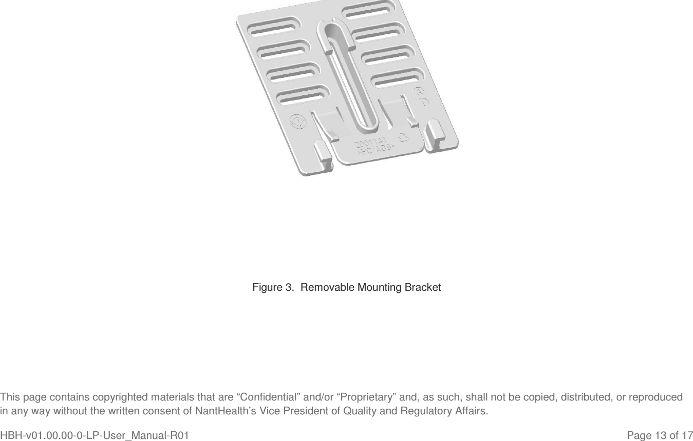  This page contains copyrighted materials that are “Confidential” and/or “Proprietary” and, as such, shall not be copied, distributed, or reproduced in any way without the written consent of NantHealth’s Vice President of Quality and Regulatory Affairs. HBH-v01.00.00-0-LP-User_Manual-R01   Page 13 of 17         Figure 3.  Removable Mounting Bracket    