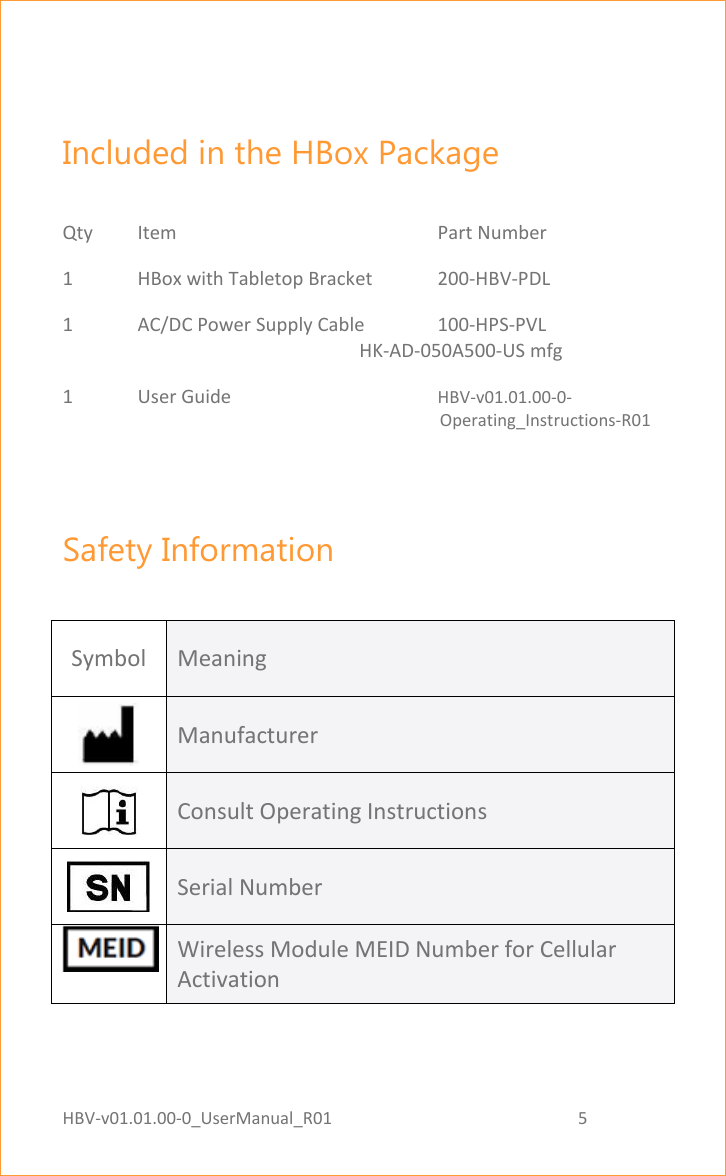 HBV-v01.01.00-0_UserManual_R01                                                          5    Page 5 of 18  Included in the HBox Package  Qty  Item        Part Number 1  HBox with Tabletop Bracket   200-HBV-PDL 1  AC/DC Power Supply Cable  100-HPS-PVL                                                                HK-AD-050A500-US mfg  1   User Guide      HBV-v01.01.00-0-                                                                                                   Operating_Instructions-R01  Safety Information  Symbol Meaning  Manufacturer   Consult Operating Instructions   Serial Number  Wireless Module MEID Number for Cellular Activation     