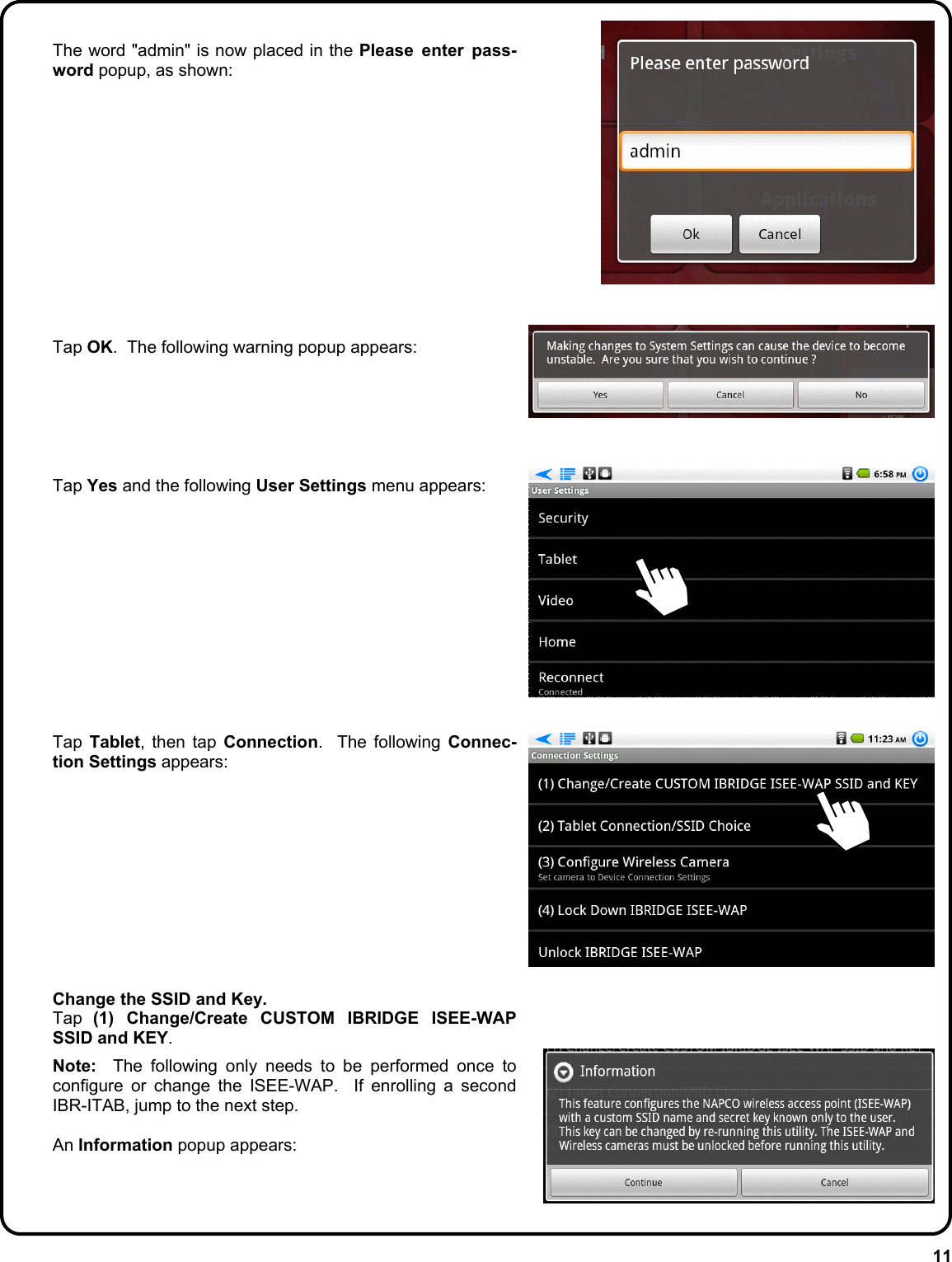 11    The word &quot;admin&quot; is now placed in the Please enter pass-word popup, as shown:               Tap OK.  The following warning popup appears:        Tap Yes and the following User Settings menu appears:                Tap Tablet, then tap Connection.  The following Connec-tion Settings appears:             Change the SSID and Key.    Tap (1) Change/Create CUSTOM IBRIDGE ISEE-WAP SSID and KEY.     Note:  The following only needs to be performed once to configure or change the ISEE-WAP.  If enrolling a second IBR-ITAB, jump to the next step.   An Information popup appears:   