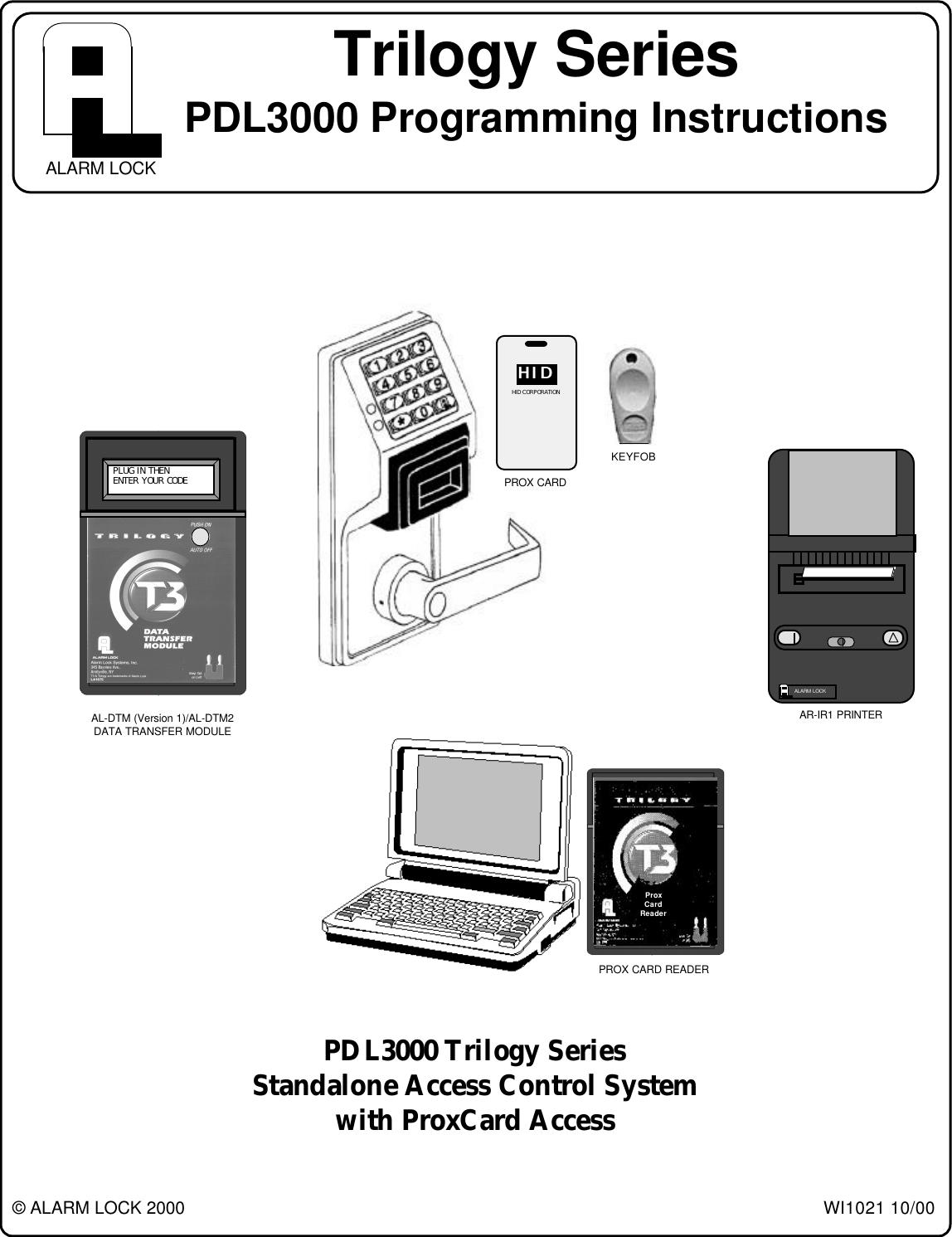 1Trilogy SeriesPDL3000 Programming InstructionsWI1021 10/00© ALARM LOCK 2000ALARM LOCKALARM LOCKPDL3000 Trilogy SeriesStandalone Access Control Systemwith ProxCard Access PLUG IN THEN ENTER YOUR CODEHIDHIDHID CORPORATIONProxCardReaderAL-DTM (Version 1)/AL-DTM2DATA TRANSFER MODULEPROX CARD READERAR-IR1 PRINTERPROX CARDKEYFOB