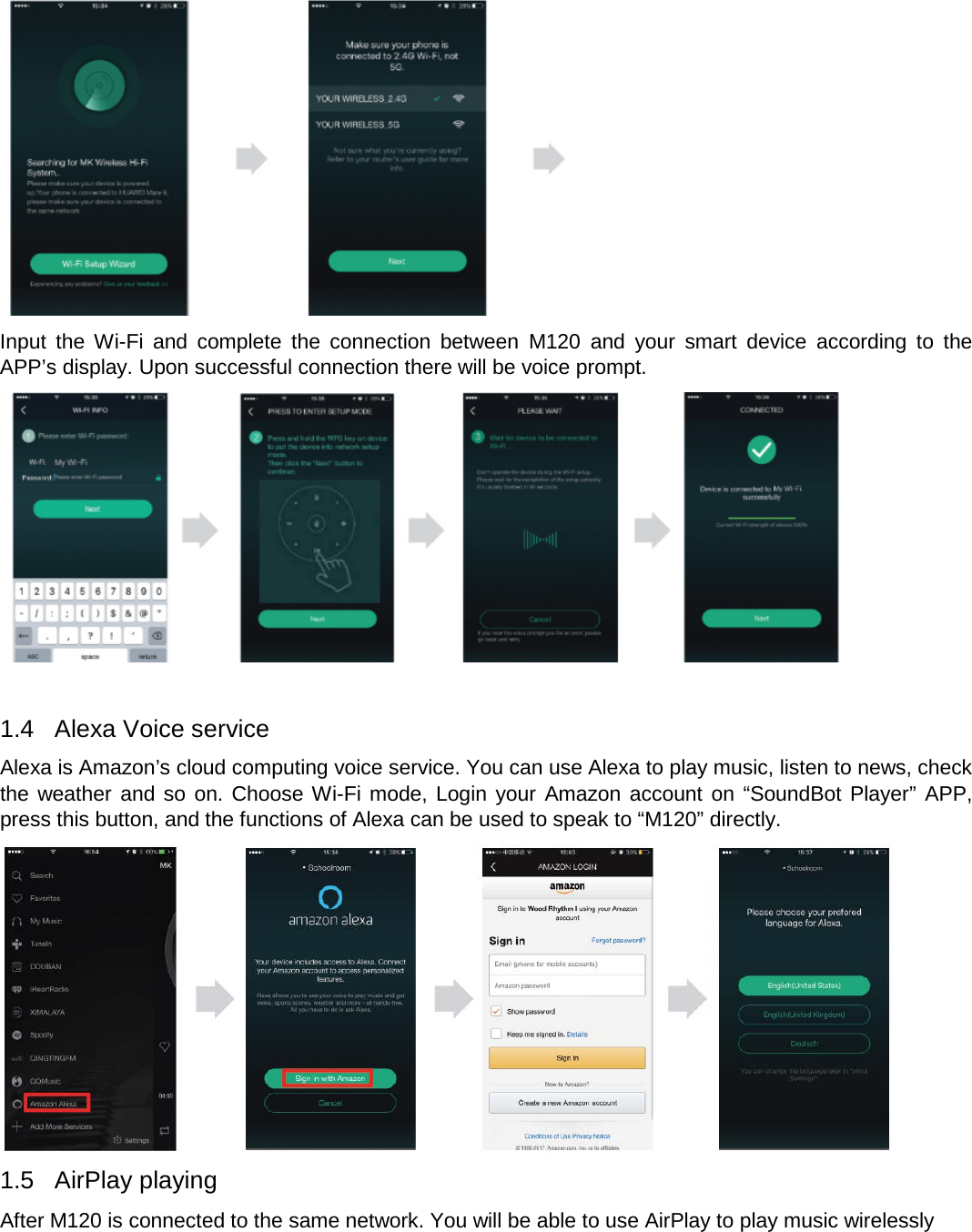    Input the Wi-Fi and complete the connection between M120 and your smart device according to the APP’s display. Upon successful connection there will be voice prompt.   1.4  Alexa Voice service Alexa is Amazon’s cloud computing voice service. You can use Alexa to play music, listen to news, check the weather and so on. Choose Wi-Fi mode, Login your Amazon account on “SoundBot Player” APP, press this button, and the functions of Alexa can be used to speak to “M120” directly.  1.5 AirPlay playing After M120 is connected to the same network. You will be able to use AirPlay to play music wirelessly 