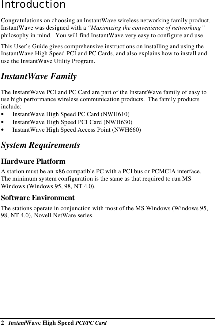 2   InstantWave High Speed PCI/PC CardIntroductionCongratulations on choosing an InstantWave wireless networking family product.InstantWave was designed with a “Maximizing the convenience of networking”philosophy in mind.  You will find InstantWave very easy to configure and use.This User’s Guide gives comprehensive instructions on installing and using theInstantWave High Speed PCI and PC Cards, and also explains how to install anduse the InstantWave Utility Program.InstantWave FamilyThe InstantWave PCI and PC Card are part of the InstantWave family of easy touse high performance wireless communication products.  The family productsinclude:• InstantWave High Speed PC Card (NWH610)• InstantWave High Speed PCI Card (NWH630)• InstantWave High Speed Access Point (NWH660)System RequirementsHardware PlatformA station must be an x86 compatible PC with a PCI bus or PCMCIA interface.The minimum system configuration is the same as that required to run MSWindows (Windows 95, 98, NT 4.0).Software EnvironmentThe stations operate in conjunction with most of the MS Windows (Windows 95,98, NT 4.0), Novell NetWare series.
