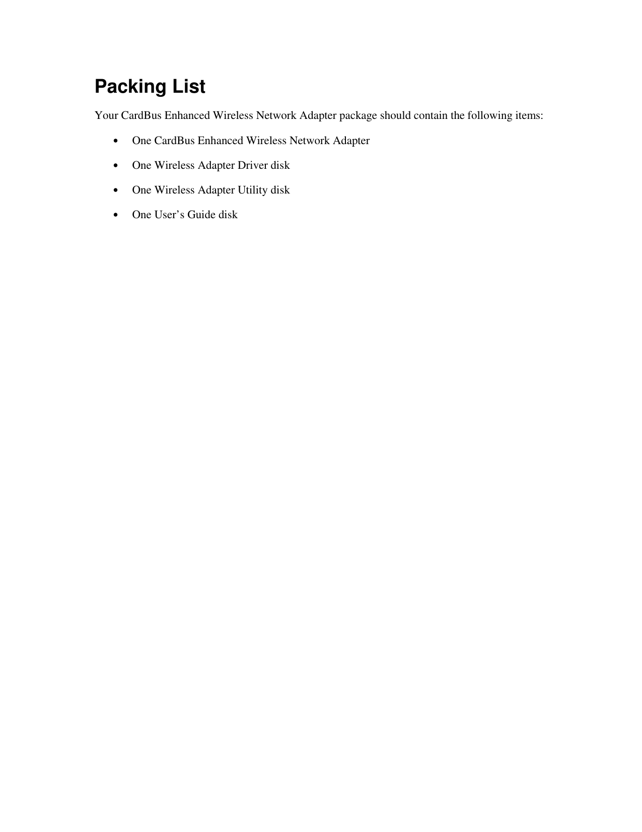 Packing List Your CardBus Enhanced Wireless Network Adapter package should contain the following items: •  One CardBus Enhanced Wireless Network Adapter •  One Wireless Adapter Driver disk •  One Wireless Adapter Utility disk •  One User’s Guide disk 