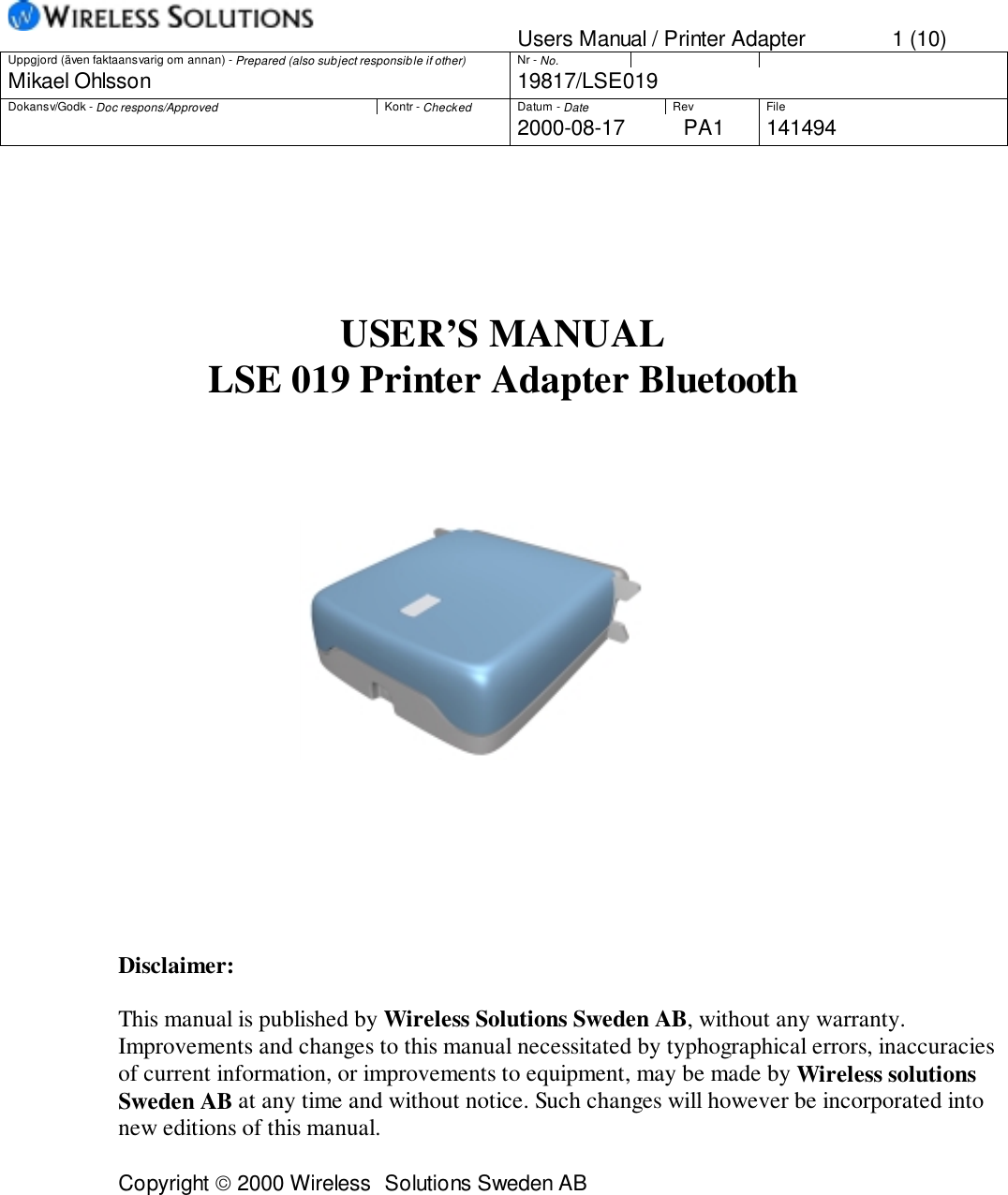 Users Manual / Printer Adapter 1 (10)Uppgjord (även faktaansvarig om annan) - Prepared (also subject responsible if other) Nr - No.Mikael Ohlsson 19817/LSE019Dokansv/Godk - Doc respons/Approved Kontr - Checked Datum - Date Rev File2000-08-17 PA1 141494USER’S MANUALLSE 019 Printer Adapter BluetoothDisclaimer:This manual is published by Wireless Solutions Sweden AB, without any warranty.Improvements and changes to this manual necessitated by typhographical errors, inaccuraciesof current information, or improvements to equipment, may be made by Wireless solutionsSweden AB at any time and without notice. Such changes will however be incorporated intonew editions of this manual.Copyright  2000 Wireless  Solutions Sweden AB