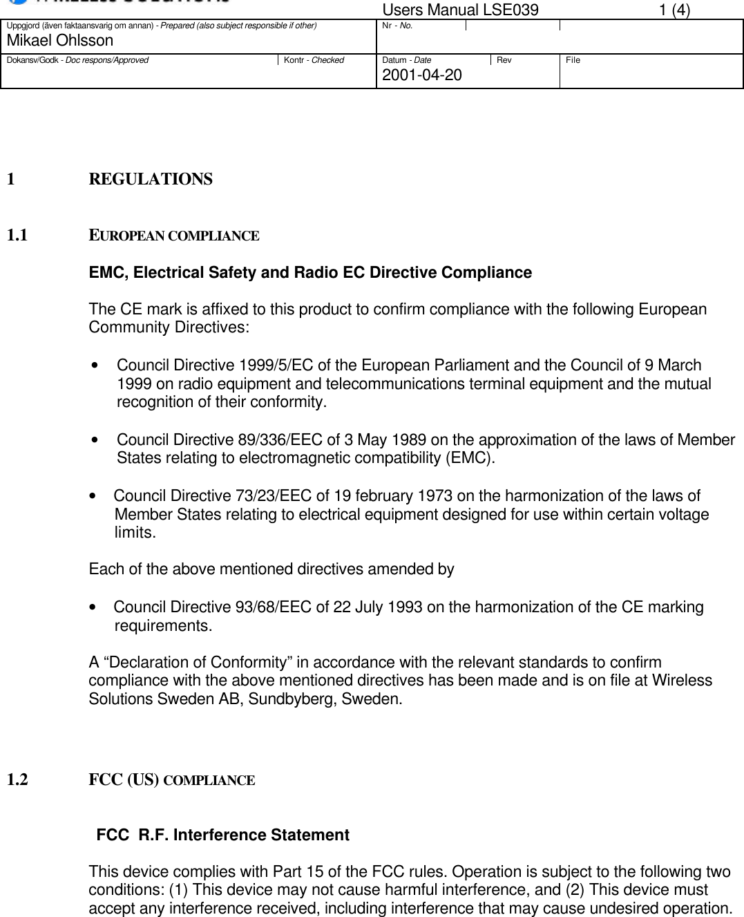 Users Manual LSE039 1 (4)Uppgjord (även faktaansvarig om annan) - Prepared (also subject responsible if other)Nr - No.Mikael OhlssonDokansv/Godk - Doc respons/ApprovedKontr - CheckedDatum - DateRev File2001-04-201 REGULATIONS1.1 EUROPEAN COMPLIANCEEMC, Electrical Safety and Radio EC Directive ComplianceThe CE mark is affixed to this product to confirm compliance with the following EuropeanCommunity Directives:• Council Directive 1999/5/EC of the European Parliament and the Council of 9 March1999 on radio equipment and telecommunications terminal equipment and the mutualrecognition of their conformity.• Council Directive 89/336/EEC of 3 May 1989 on the approximation of the laws of MemberStates relating to electromagnetic compatibility (EMC).•     Council Directive 73/23/EEC of 19 february 1973 on the harmonization of the laws ofMember States relating to electrical equipment designed for use within certain voltagelimits.Each of the above mentioned directives amended by•     Council Directive 93/68/EEC of 22 July 1993 on the harmonization of the CE markingrequirements.A “Declaration of Conformity” in accordance with the relevant standards to confirmcompliance with the above mentioned directives has been made and is on file at WirelessSolutions Sweden AB, Sundbyberg, Sweden.1.2 FCC (US) COMPLIANCEFCC  R.F. Interference StatementThis device complies with Part 15 of the FCC rules. Operation is subject to the following twoconditions: (1) This device may not cause harmful interference, and (2) This device mustaccept any interference received, including interference that may cause undesired operation.