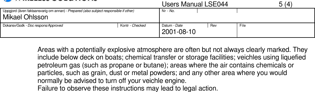 Users Manual LSE044 5 (4)Uppgjord (även faktaansvarig om annan) - Prepared (also subject responsible if other)Nr - No.Mikael OhlssonDokansv/Godk - Doc respons/ApprovedKontr - CheckedDatum - DateRev File2001-08-10Areas with a potentially explosive atmosphere are often but not always clearly marked. Theyinclude below deck on boats; chemical transfer or storage facilities; veichles using liquefiedpetroleum gas (such as propane or butane); areas where the air contains chemicals orparticles, such as grain, dust or metal powders; and any other area where you wouldnormally be advised to turn off your veichle engine.Failure to observe these instructions may lead to legal action.