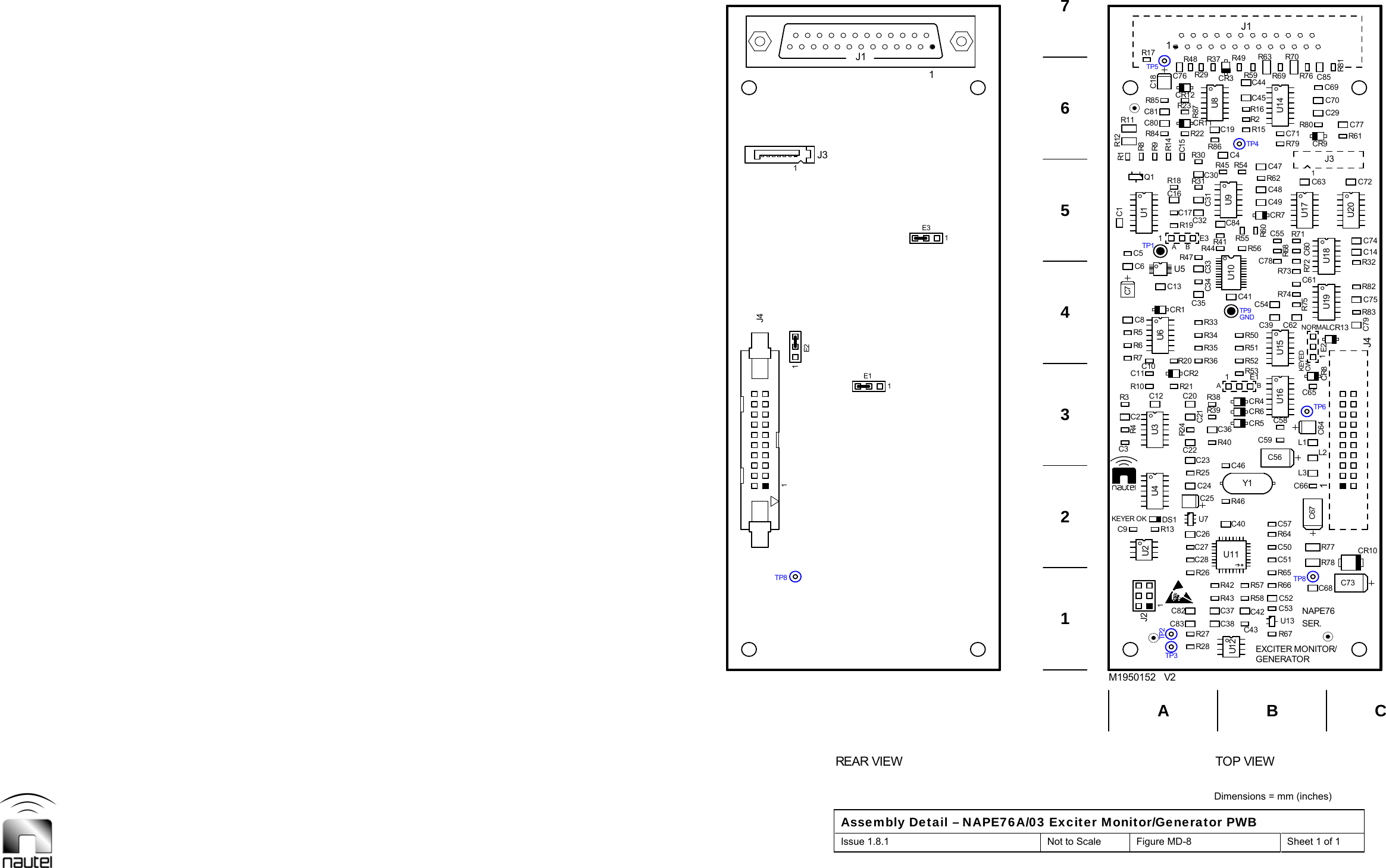  Dimensions = mm (inches) Assembly Detail – NAPE76A/03 Exciter Monitor/Generator PWB Issue 1.8.1  Not to Scale  Figure MD-8  Sheet 1 of 1  R8R14R60R29R49 R63R76R81R27TP2R28C82 C42C37R26R57R42C27DS1 U7 C40C24C23C21R24CR5C36R21R38R52R36R20R53R50R34C41CR1 C35C33R56R41R44C17C30R18 R31TP4R86C4R87C81 R16R2C80C44CR12TP5TP8R77C66L2C64C65C79CR13R74 C75R75R32R73R71 C74C63 C72C29R80 C77C69E211E31C1 R1C43C83 C38R58R43C28TP3U12R13 C26C25 R46R25C22R40U4C46R39 CR6R51R35R33C20C12CR2CR4TP9U6C13C34R55R19 C84C16U5R47C32U10C31R54R45R22R84R23R85R9C15C45R30C19CR11C18U8R78C68 C73L3L1C67TP6C62CR8R83R82R72C61C60C14U18U17U20CR9R61C701J3U3U11C76R37R59R48CR3U9CR10U19R69R70C85R67C53R65R66U2C50C57C2R4C58R3R7C10R5C54C6C55C49CR7R62R79R17U13C52C51J21C9C3R64C59C56Y1R101E1R6C39C11U16 U15C8C5C78TP1R68C48U1R12C47R15 C71R11U14C7Q11J41J1251E311167A11BE2J434J3J1E1CREAR VIEW TOP VIEWM1950152   V2TP8GNDABKEYEDCWABNAPE76NORMALSER.KEYER OKGENERATOREXCITER MONITOR/