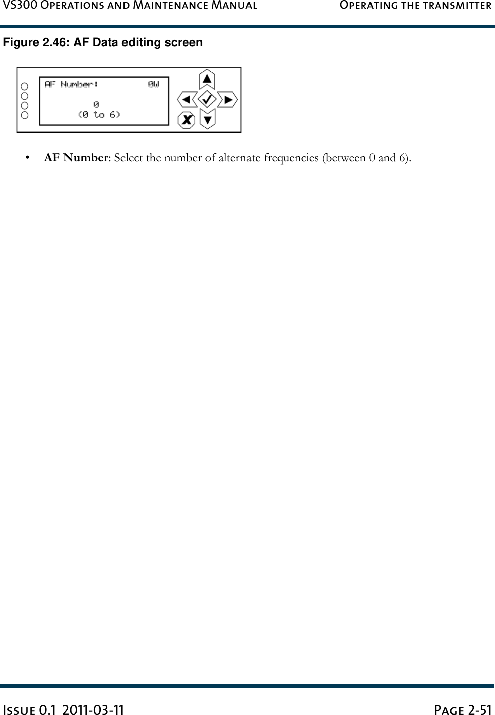 VS300 Operations and Maintenance Manual Operating the transmitterIssue 0.1  2011-03-11 Page 2-51Figure 2.46: AF Data editing screen•AF Number: Select the number of alternate frequencies (between 0 and 6).