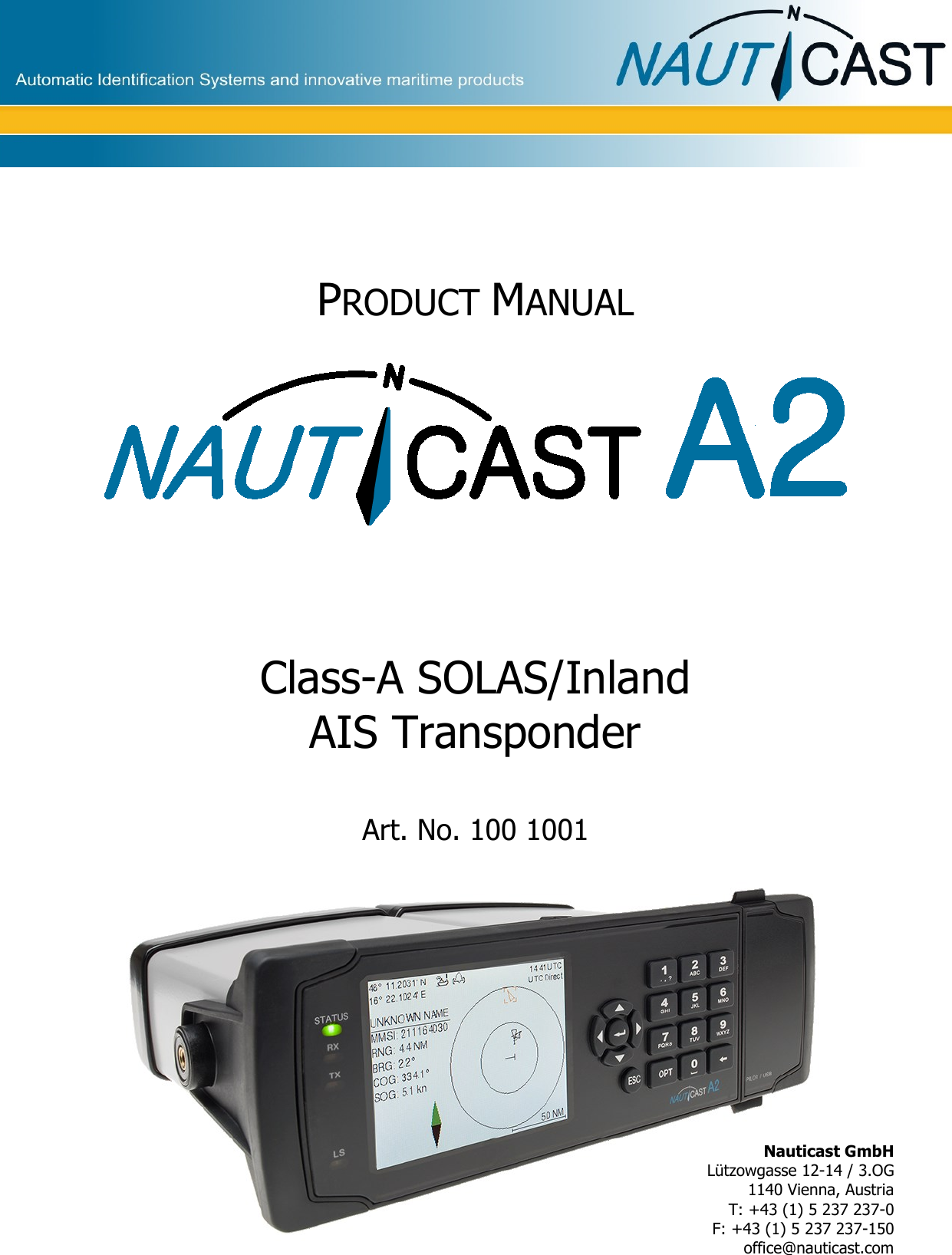            PRODUCT MANUAL    Class-A SOLAS/Inland AIS Transponder  Art. No. 100 1001     Nauticast GmbH Lützowgasse 12-14 / 3.OG 1140 Vienna, Austria T: +43 (1) 5 237 237-0 F: +43 (1) 5 237 237-150 office@nauticast.com 