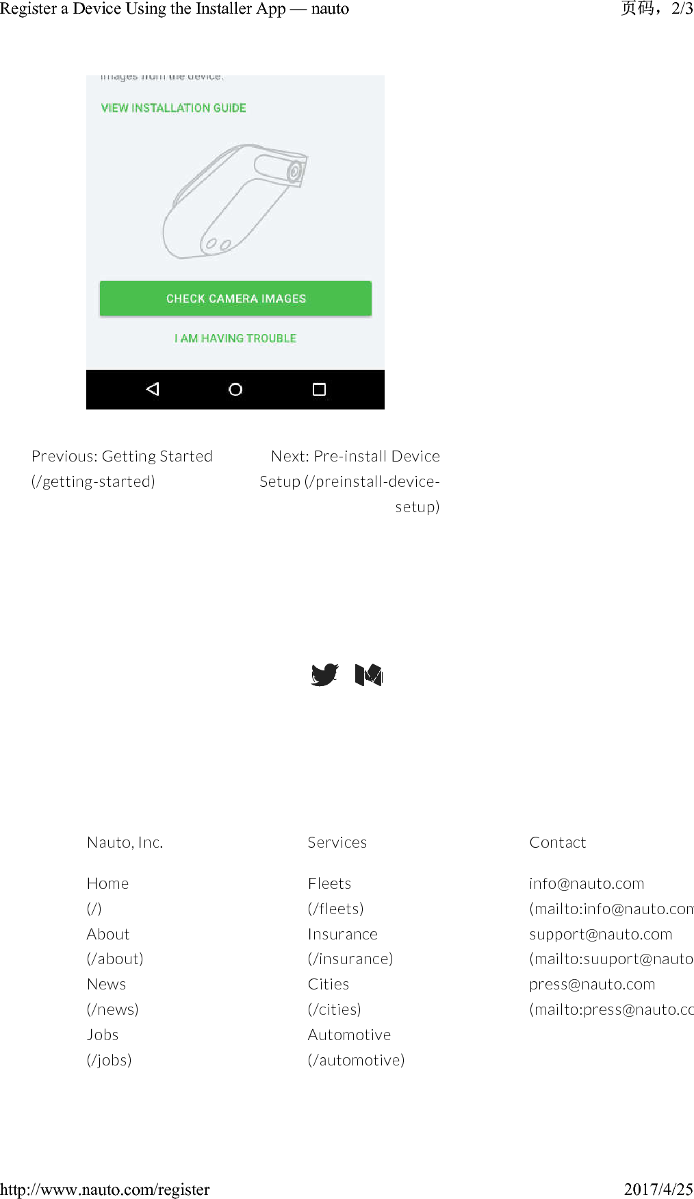 Previous: Getting Started(/getting-started)(https://twitter.com/NAUTODriver)(https://medium.com/@stefanheck)Nauto, Inc.Home(/)About(/about)News(/news)Jobs(/jobs)ServicesFleets(/fleets)Insurance(/insurance)Cities(/cities)Automotive(/automotive)Contactinfo@nauto.com(mailto:info@nauto.com)support@nauto.com(mailto:suuport@nauto.com)press@nauto.com(mailto:press@nauto.com)Next: Pre-install Device Setup (/preinstall-device-setup)2/3Register a Device Using the Installer App — nauto2017/4/25http://www.nauto.com/register