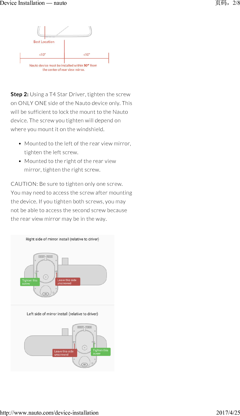 Step 2: Using a T4 Star Driver, tighten the screw on ONLY ONE side of the Nauto device only. This will be sufficient to lock the mount to the Nauto device. The screw you tighten will depend on where you mount it on the windshield.• Mounted to the left of the rear view mirror, tighten the left screw.• Mounted to the right of the rear view mirror, tighten the right screw.CAUTION: Be sure to tighten only one screw. You may need to access the screw after mounting the device. If you tighten both screws, you may not be able to access the second screw because the rear view mirror may be in the way.2/8Device Installation — nauto2017/4/25http://www.nauto.com/device-installation
