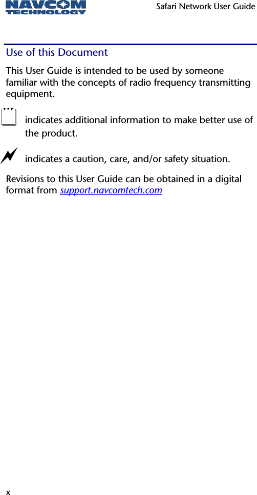   Safari Network User Guide  x Use of this Document This User Guide is intended to be used by someone familiar with the concepts of radio frequency transmitting equipment.  indicates additional information to make better use of the product.  a indicates a caution, care, and/or safety situation.  Revisions to this User Guide can be obtained in a digital format from support.navcomtech.com 