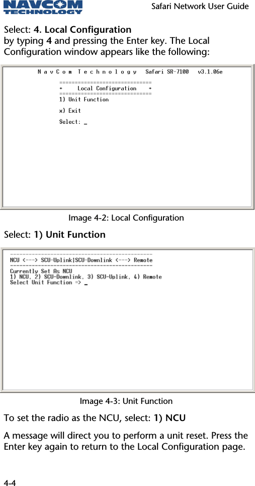   Safari Network User Guide  4-4 Select: 4. Local Configuration by typing 4 and pressing the Enter key. The Local Configuration window appears like the following:  Image 4-2: Local Configuration Select: 1) Unit Function  Image 4-3: Unit Function To set the radio as the NCU, select: 1) NCU  A message will direct you to perform a unit reset. Press the Enter key again to return to the Local Configuration page. 