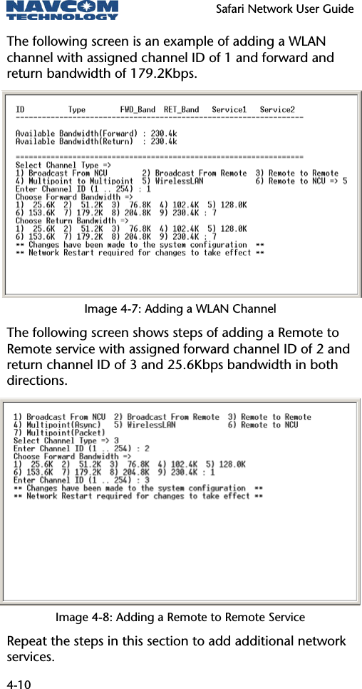   Safari Network User Guide  4-10 The following screen is an example of adding a WLAN channel with assigned channel ID of 1 and forward and return bandwidth of 179.2Kbps. Image 4-7: Adding a WLAN Channel The following screen shows steps of adding a Remote to Remote service with assigned forward channel ID of 2 and return channel ID of 3 and 25.6Kbps bandwidth in both directions.  Image 4-8: Adding a Remote to Remote Service Repeat the steps in this section to add additional network services.  