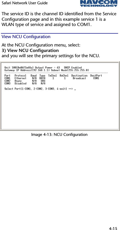 Safari Network User Guide  4-15  The service ID is the channel ID identified from the Service Configuration page and in this example service 1 is a WLAN type of service and assigned to COM1. View NCU Configuration At the NCU Configuration menu, select: 3) View NCU Configuration and you will see the primary settings for the NCU.  Image 4-13: NCU Configuration 