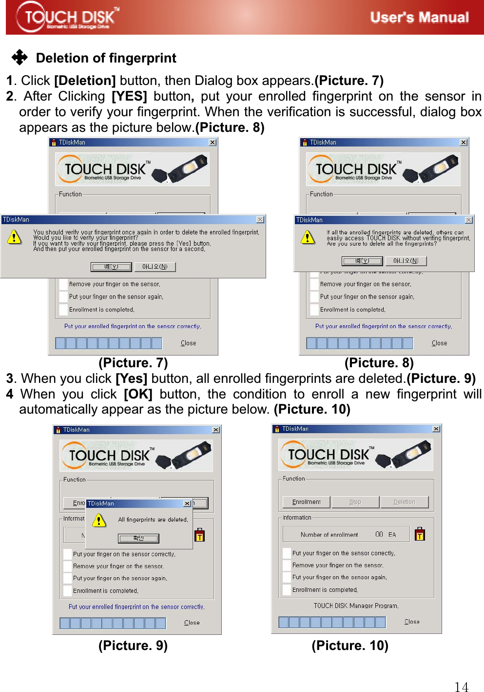 GX[GGDeletion of fingerprint G1. Click [Deletion] button, then Dialog box appears.(Picture. 7) 2. After Clicking [YES]  button, put your enrolled fingerprint on the sensor in order to verify your fingerprint. When the verification is successful, dialog box appears as the picture below.(Picture. 8)GGGGGGGGGGGGGGGGG(Picture. 7)                           (Picture. 8)G3. When you click [Yes] button, all enrolled fingerprints are deleted.(Picture. 9) 4 When you click [OK] button, the condition to enroll a new fingerprint will automatically appear as the picture below. (Picture. 10) GGGGGGGGGGGGGGGGGGGGGGGGGGGGGGGGGGGGGGGGGGGGGGGGGG(Picture. 9)                      (Picture. 10) 