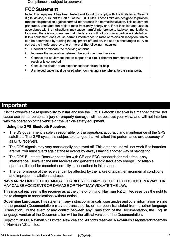 3GPS Bluetooth Receiver  Installation and Operation Manual NAVMANIt is the owner’s sole responsibility to install and use the GPS Bluetooth Receiver in a manner that will notcause accidents, personal injury or property damage; will not obstruct your view; and will not interferewith the operation of the vehicle or the vehicle safety equipment.Using the GPS Bluetooth Receiver:• The US government is solely responsible for the operation, accuracy and maintenance of the GPSsatellites. The GPS system is subject to changes that will affect the performance and accuracy ofall GPS receivers.• The GPS signals may very occasionally be turned off. This antenna unit will not work if its batteriesare flat. You must guard against these events by always having another way of navigating.• The GPS Bluetooth Receiver complies with CE and FCC standards for radio frequencyinterference. However, the unit receives and generates radio frequency energy. For reliableoperation it must be mounted correctly, as described in this manual.• The performance of the receiver can be affected by the failure of a part, environmental conditionsand improper installation and use.NAVMAN NZ LIMITED DISCLAIMS ALL LIABILITY FOR ANY USE OF THIS PRODUCT IN A WAY THATMAY CAUSE ACCIDENTS OR DAMAGE OR THAT MAY VIOLATE THE LAW.This manual represents the receiver as at the time of printing. Navman NZ Limited reserves the right tomake changes to specifications without notice.Governing Language: This statement, any instruction manuals, user guides and other information relatingto the product (Documentation) may be translated to, or has been translated from, another language(Translation). In the event of any conflict between any Translation of the Documentation, the Englishlanguage version of the Documentation will be the official version of the Documentation.Copyright © 2003 Navman NZ Limited, New Zealand. All rights reserved. NAVMAN is a registered trademarkof Navman NZ Limited.FCC StatementNote: This equipment has been tested and found to comply with the limits for a Class Bdigital device, pursuant to Part 15 of the FCC Rules. These limits are designed to providereasonable protection against harmful interference in a normal installation. This equipmentgenerates, uses and can radiate radio frequency energy and, if not installed and used inaccordance with the instructions, may cause harmful interference to radio communications.However, there is no guarantee that interference will not occur in a particular installation.If this equipment does cause harmful interference to radio or television reception, whichcan be determined by turning the equipment off and on, the user is encouraged to try tocorrect the interference by one or more of the following measures:•Reorient or relocate the receiving antenna•Increase the separation between the equipment and receiver•Connect the equipment into an output on a circuit different from that to which thereceiver is connected•Consult the dealer or an experienced technician for help•A shielded cable must be used when connecting a peripheral to the serial ports.Compliance is subject to approvalImportant